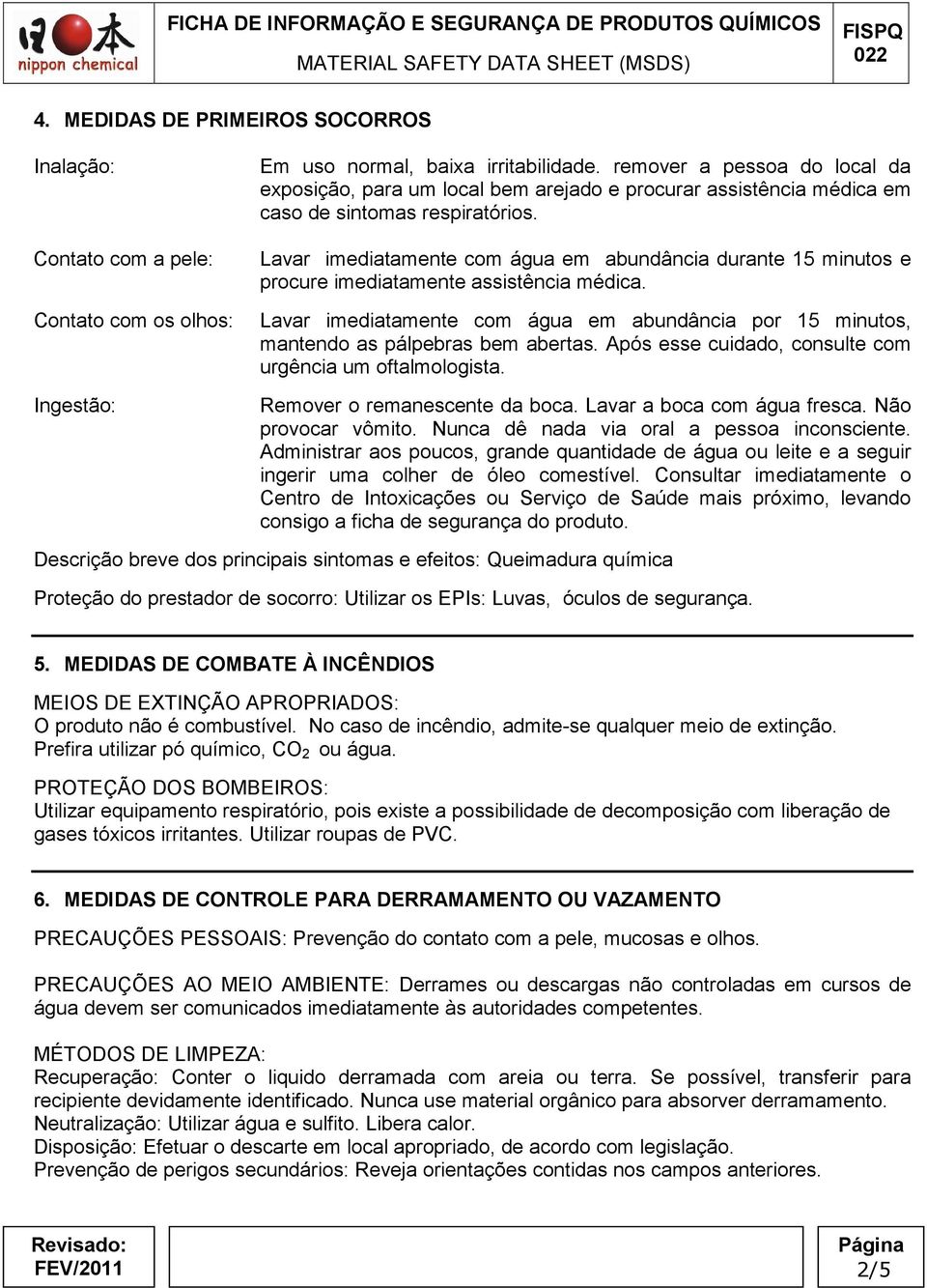 Lavar imediatamente com água em abundância durante 15 minutos e procure imediatamente assistência médica. Lavar imediatamente com água em abundância por 15 minutos, mantendo as pálpebras bem abertas.