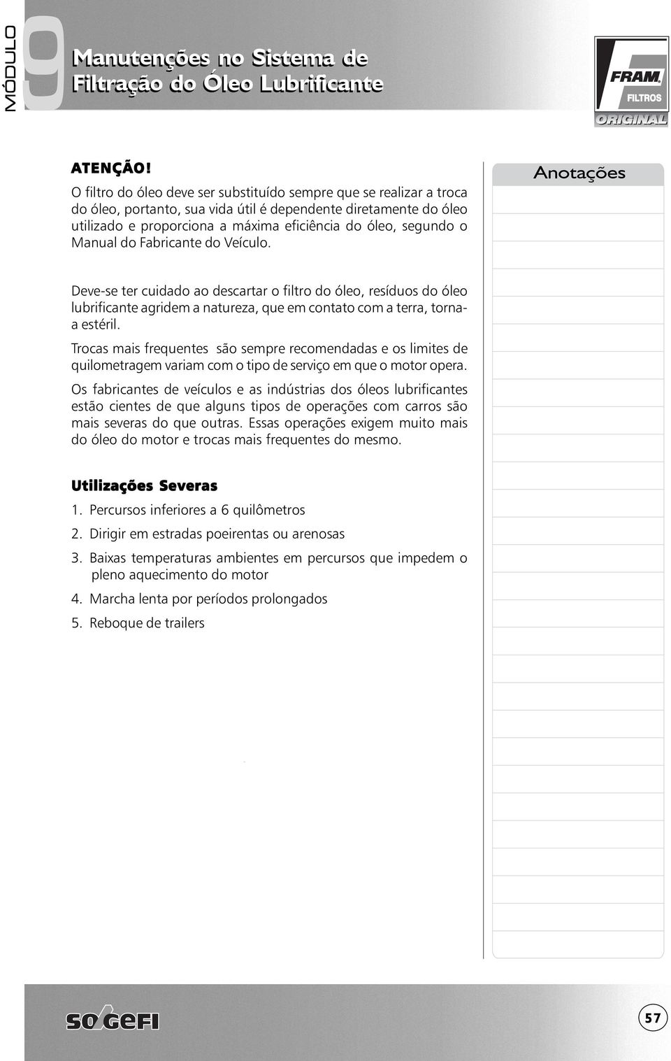 Manual do Fabricante do Veículo. Deve-se ter cuidado ao descartar o filtro do óleo, resíduos do óleo lubrificante agridem a natureza, que em contato com a terra, tornaa estéril.