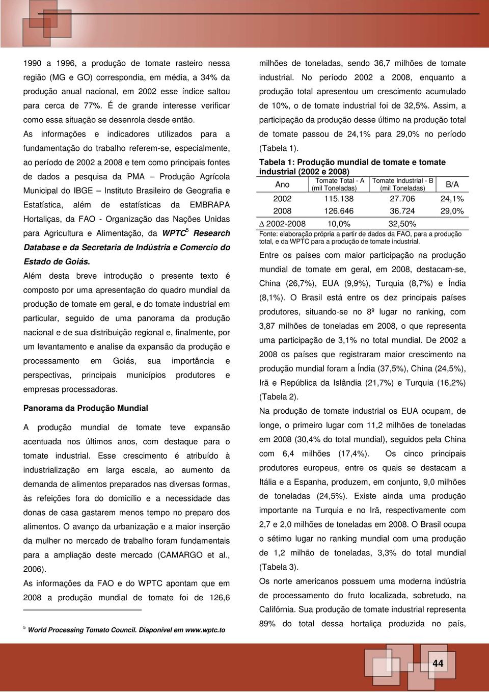 As informações e indicadores utilizados para a fundamentação do trabalho referem-se, especialmente, ao período de 2002 a 2008 e tem como principais fontes de dados a pesquisa da PMA Produção Agrícola