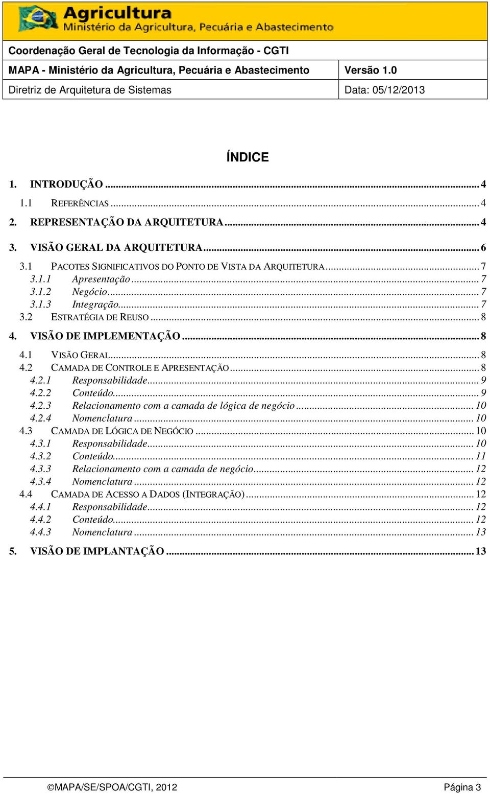 2.2 Conteúdo... 9 4.2.3 Relacionamento com a camada de lógica de negócio... 10 4.2.4 Nomenclatura... 10 4.3 CAMADA DE LÓGICA DE NEGÓCIO... 10 4.3.1 Responsabilidade... 10 4.3.2 Conteúdo... 11 4.3.3 Relacionamento com a camada de negócio.