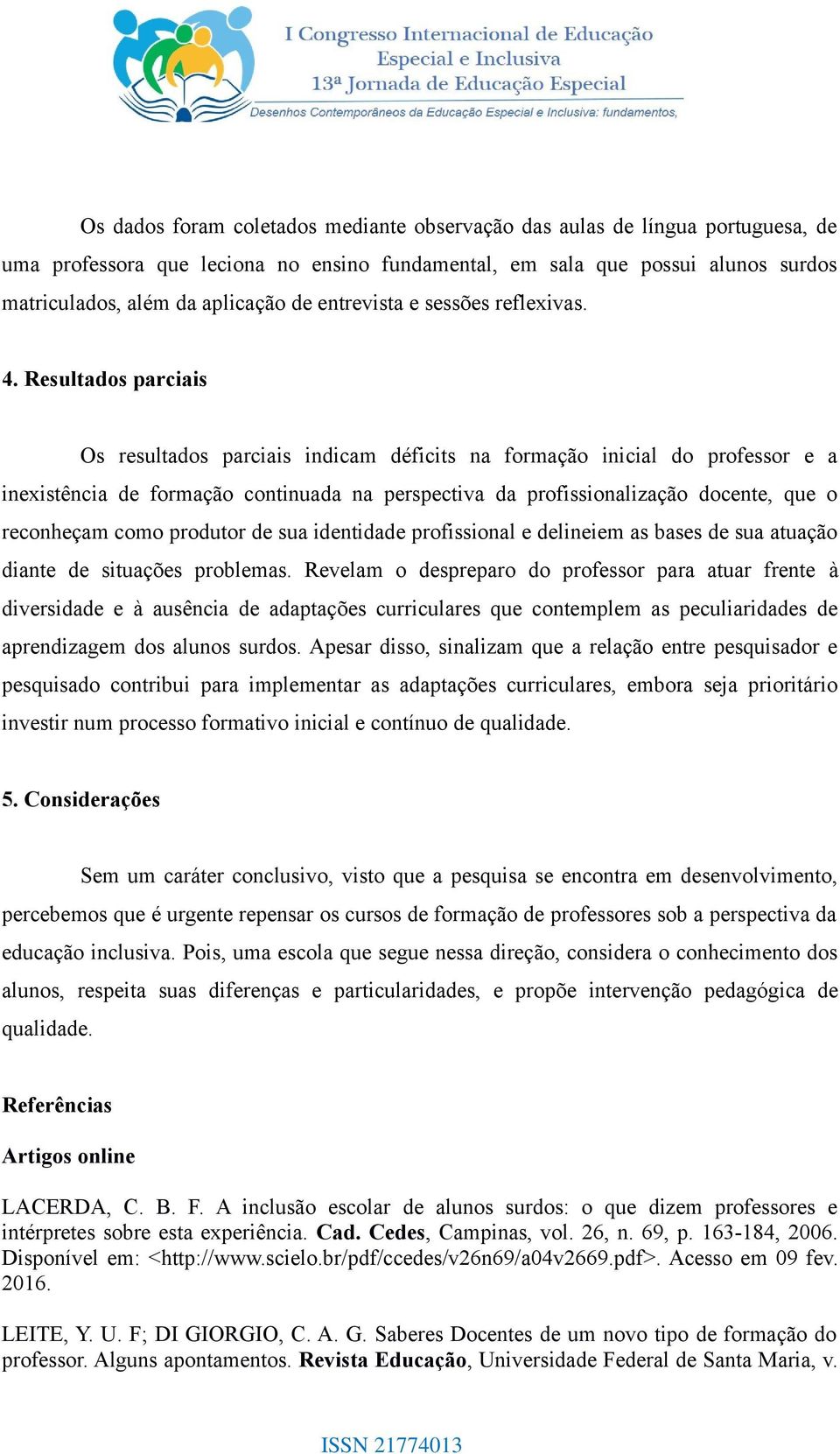 Resultados parciais Os resultados parciais indicam déficits na formação inicial do professor e a inexistência de formação continuada na perspectiva da profissionalização docente, que o reconheçam