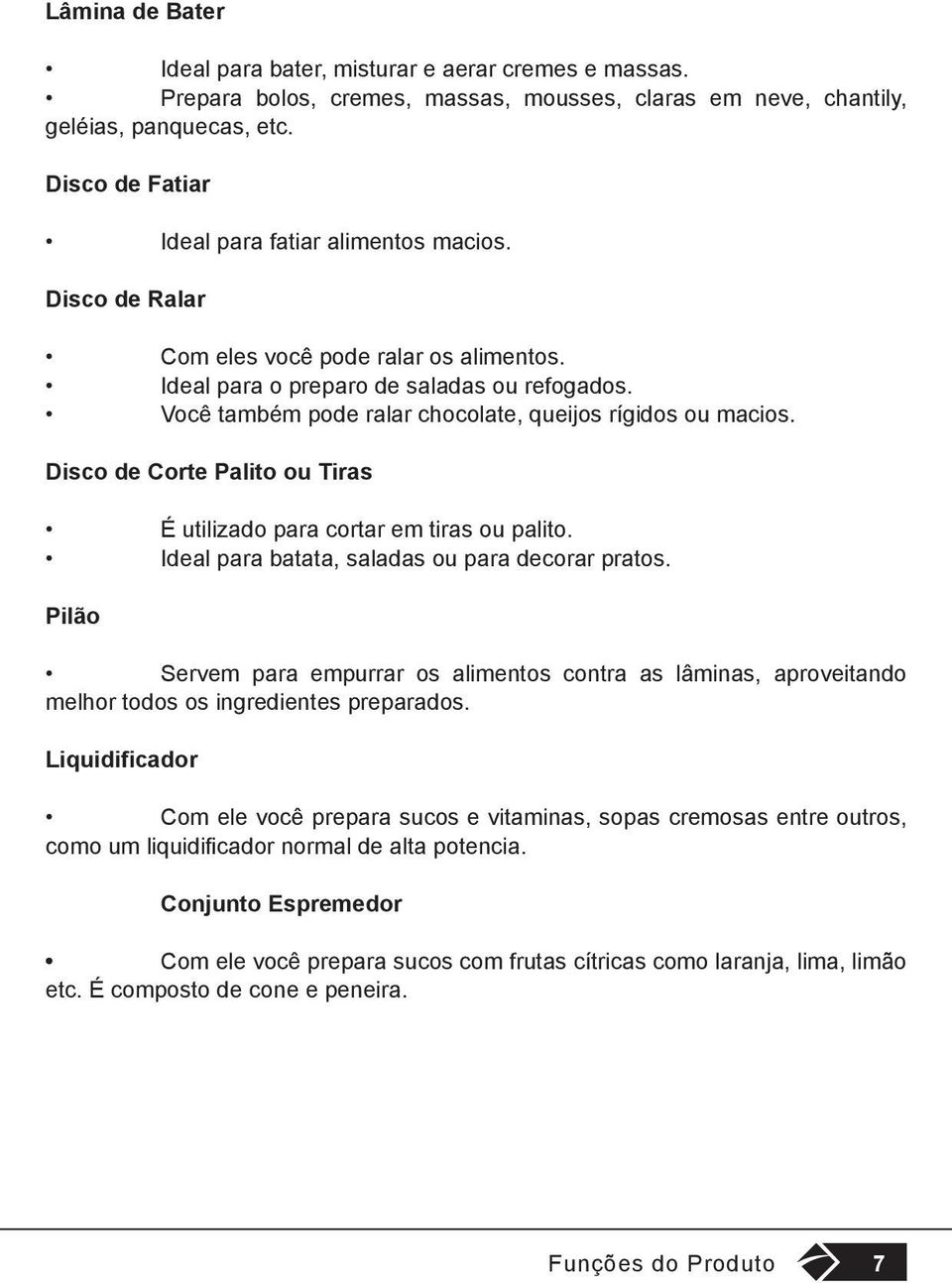 Você também pode ralar chocolate, queijos rígidos ou macios. Disco de Corte Palito ou Tiras É utilizado para cortar em tiras ou palito. Ideal para batata, saladas ou para decorar pratos.