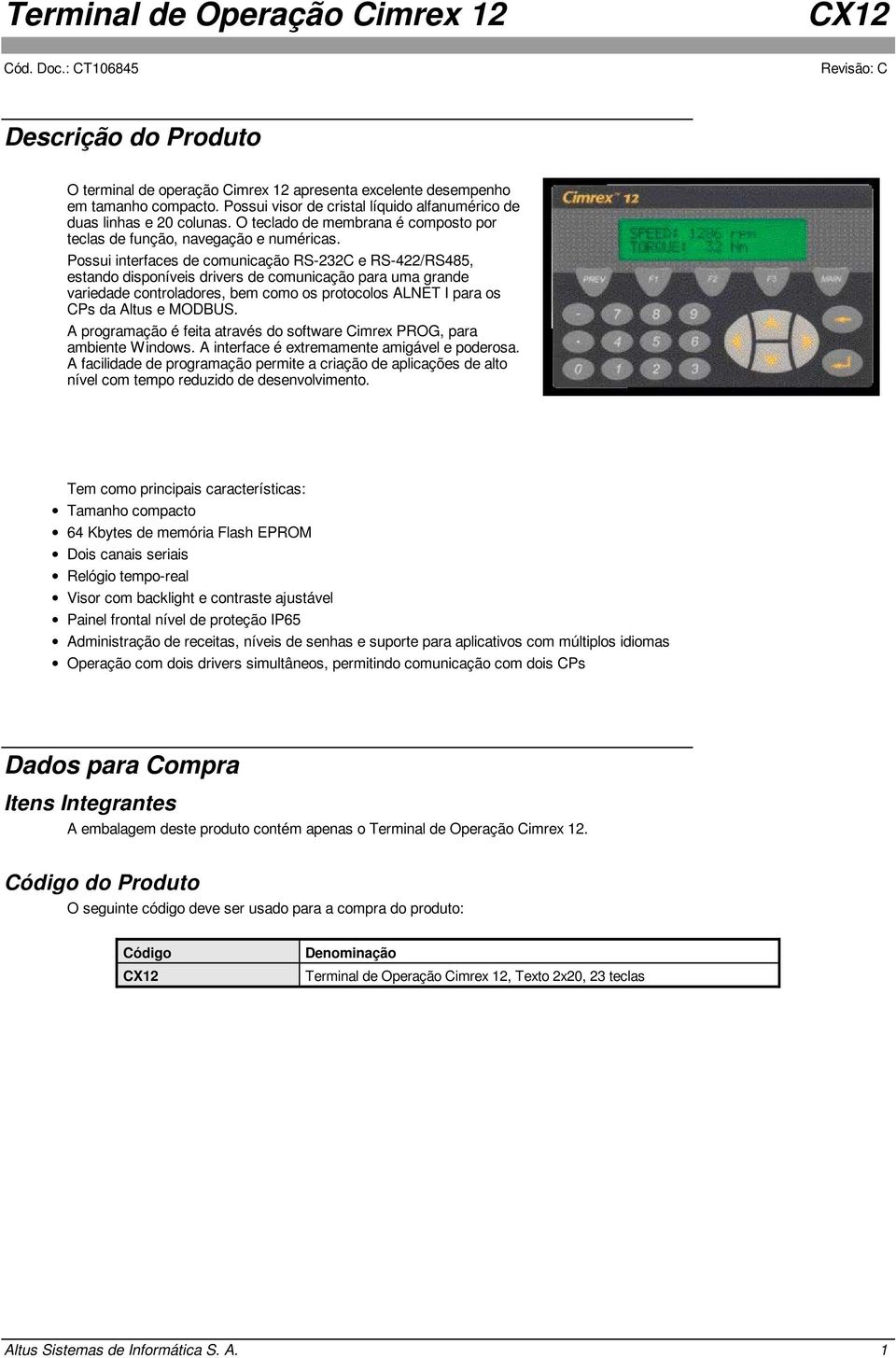 Possui interfaces de comunicação RS-232C e RS-422/RS485, estando disponíveis drivers de comunicação para uma grande variedade controladores, bem como os protocolos ALNET I para os CPs da Altus e