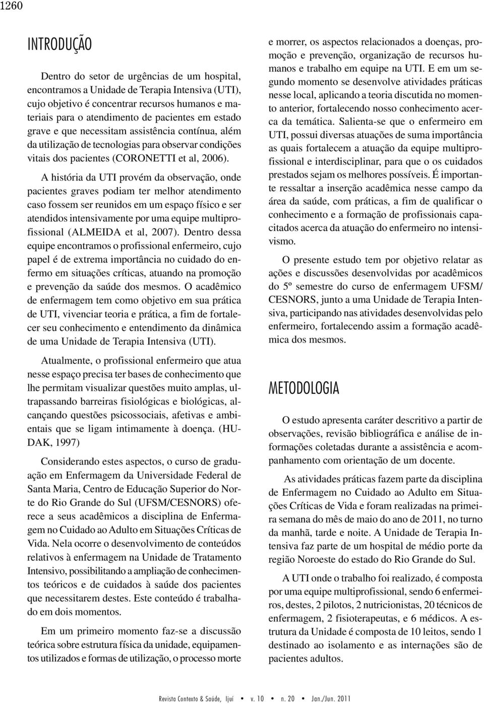 A história da UTI provém da observação, onde pacientes graves podiam ter melhor atendimento caso fossem ser reunidos em um espaço físico e ser atendidos intensivamente por uma equipe