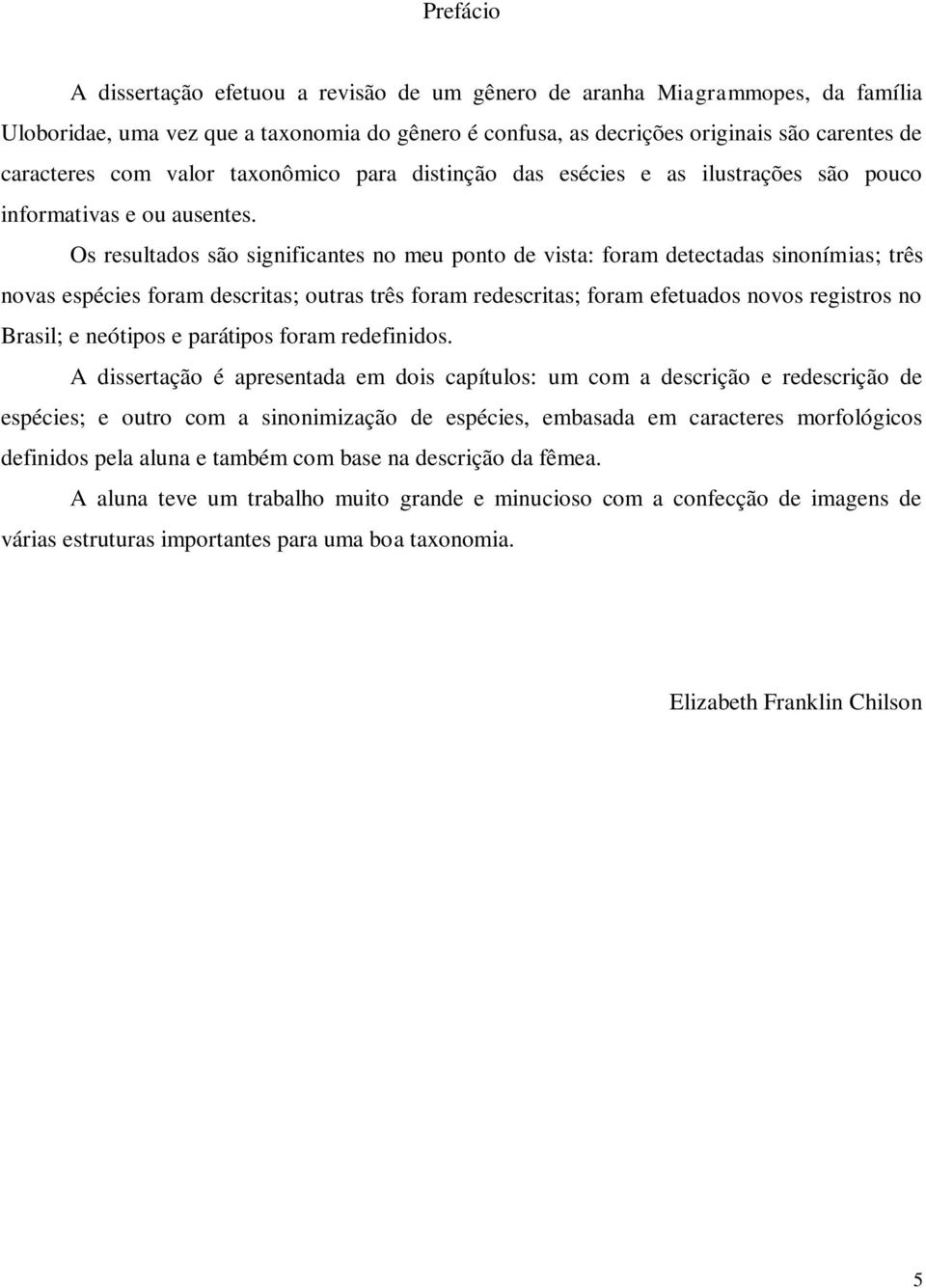 Os resultados são significantes no meu ponto de vista: foram detectadas sinonímias; três novas espécies foram descritas; outras três foram redescritas; foram efetuados novos registros no Brasil; e