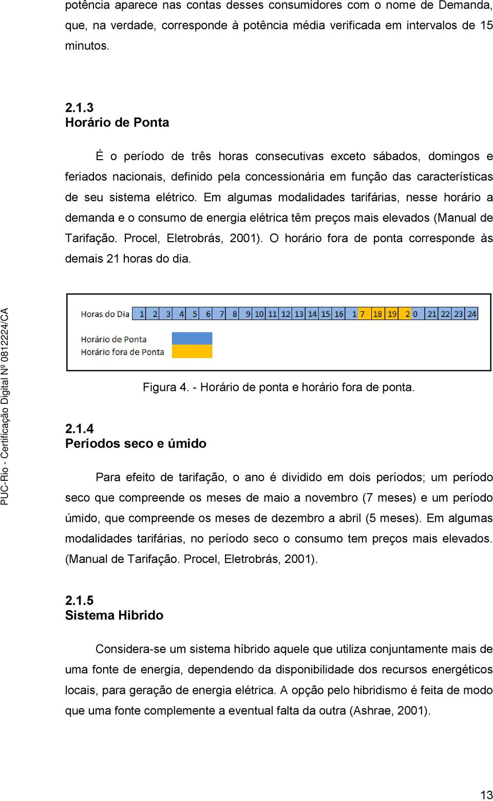 3 Horário de Ponta É o período de três horas consecutivas exceto sábados, domingos e feriados nacionais, definido pela concessionária em função das características de seu sistema elétrico.