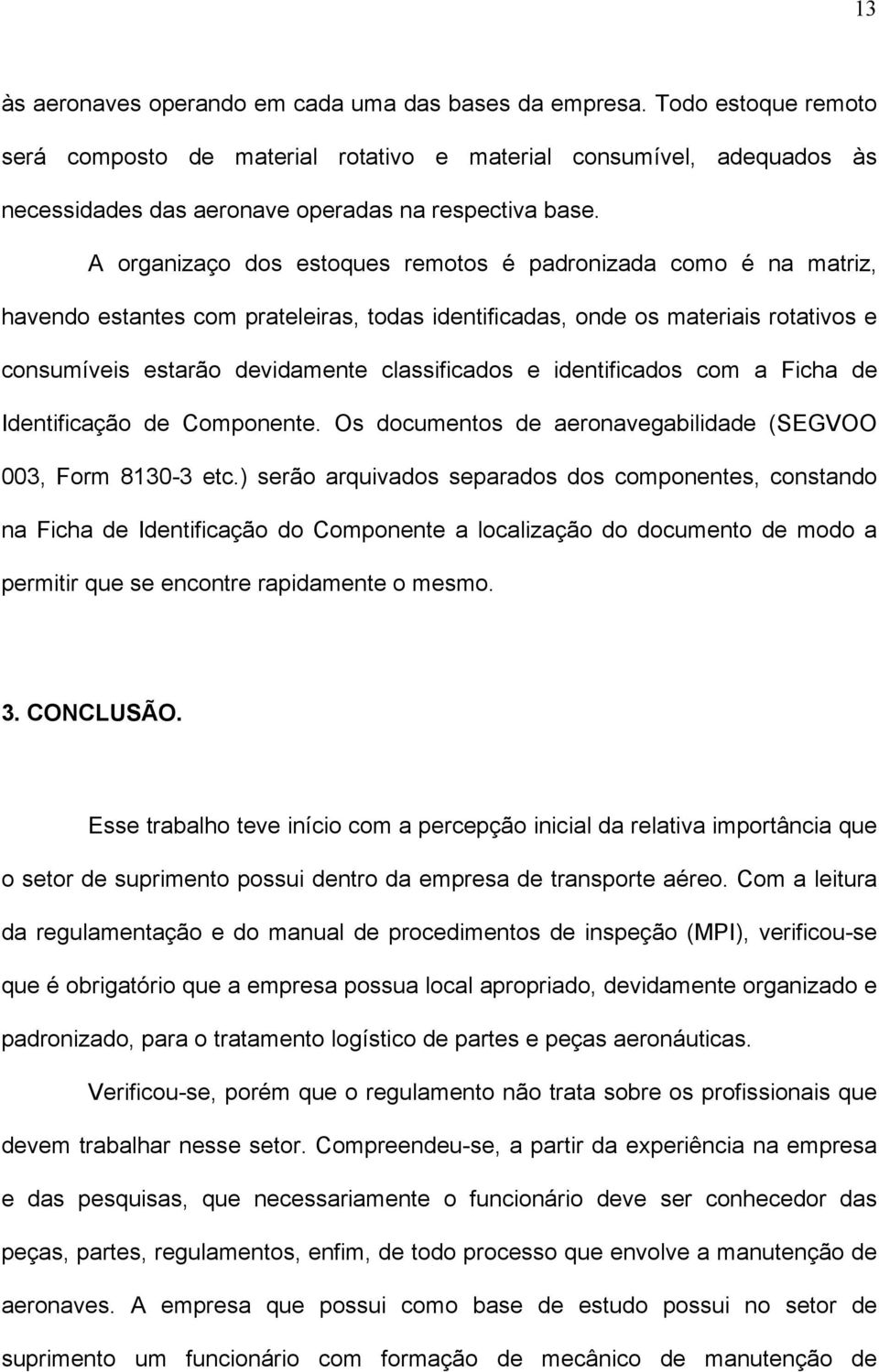 A organizaço dos estoques remotos é padronizada como é na matriz, havendo estantes com prateleiras, todas identificadas, onde os materiais rotativos e consumíveis estarão devidamente classificados e