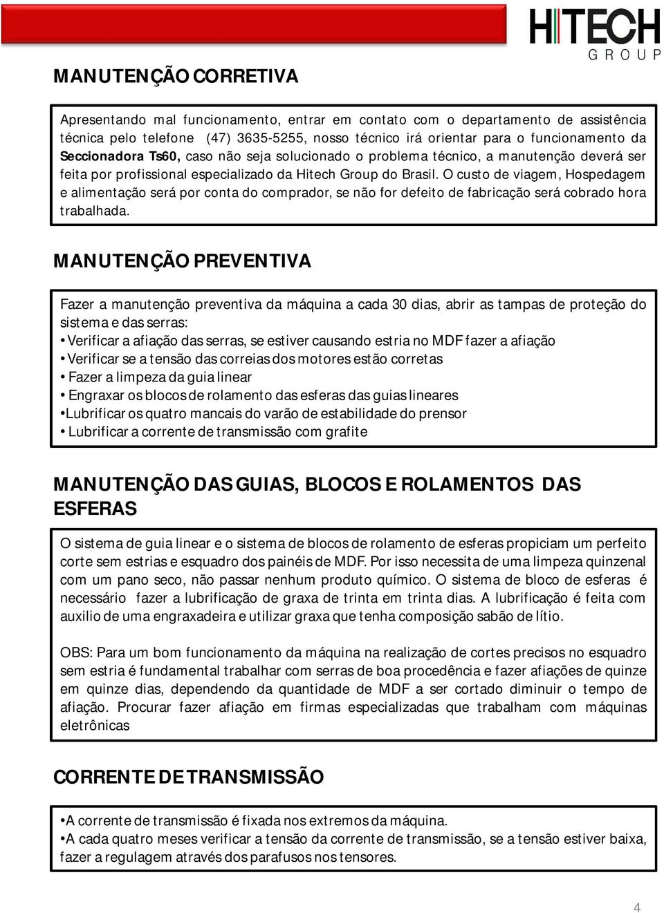 O custo de viagem, Hospedagem e alimentação será por conta do comprador, se não for defeito de fabricação será cobrado hora trabalhada.