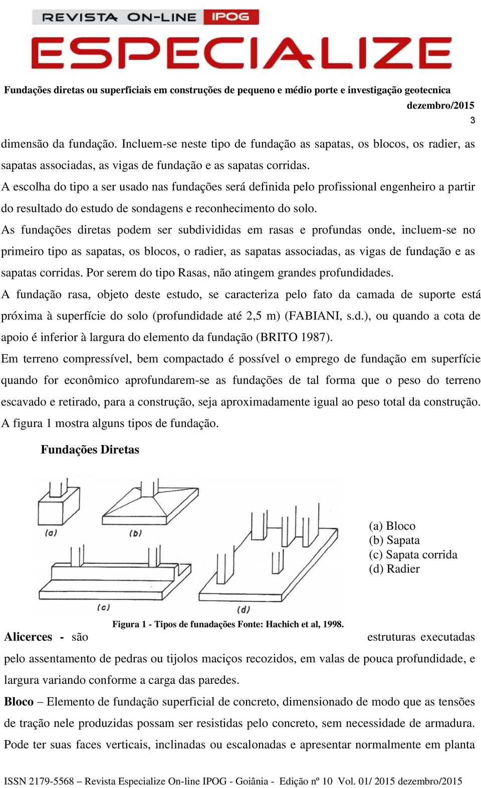 As fundações diretas podem ser subdivididas em rasas e profundas onde, incluem-se no primeiro tipo as sapatas, os blocos, o radier, as sapatas associadas, as vigas de fundação e as sapatas corridas.