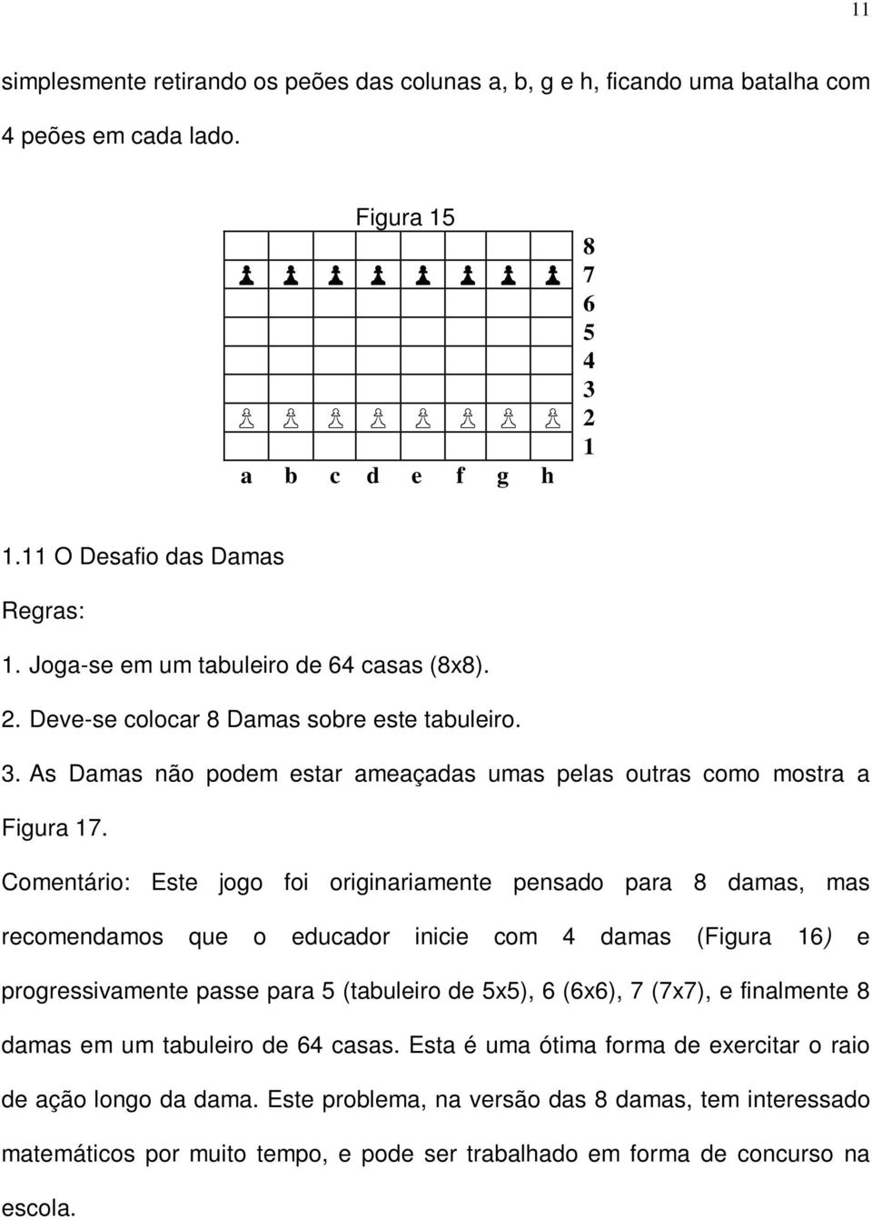 Comentário: Este jogo foi originariamente pensado para 8 damas, mas recomendamos que o educador inicie com 4 damas (Figura 16) e progressivamente passe para 5 (tabuleiro de 5x5), 6 (6x6), 7 (7x7),