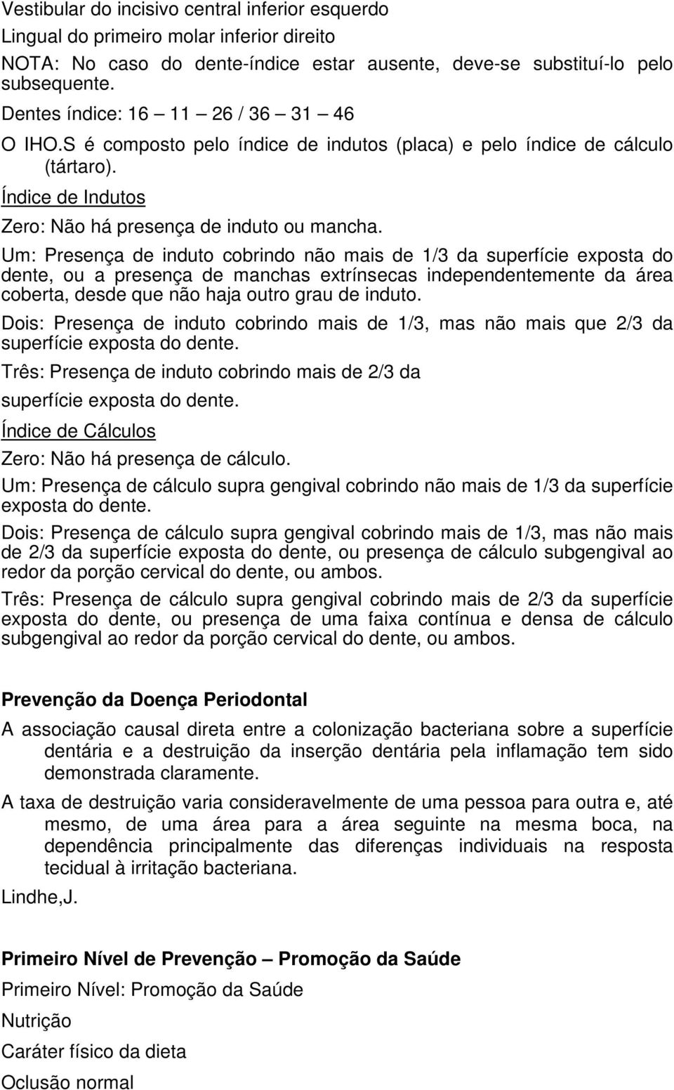 Um: Presença de induto cobrindo não mais de 1/3 da superfície exposta do dente, ou a presença de manchas extrínsecas independentemente da área coberta, desde que não haja outro grau de induto.