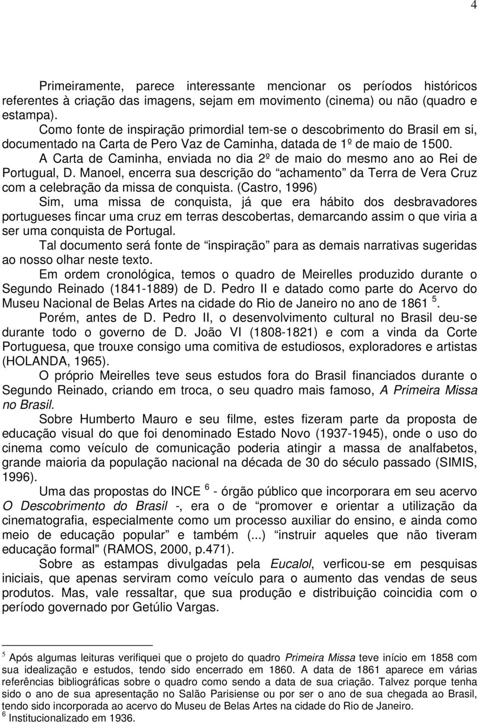 A Carta de Caminha, enviada no dia 2º de maio do mesmo ano ao Rei de Portugual, D. Manoel, encerra sua descrição do achamento da Terra de Vera Cruz com a celebração da missa de conquista.