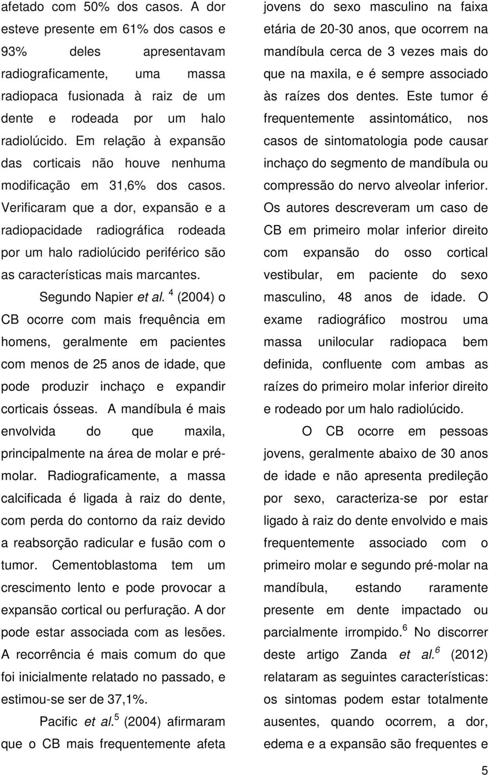 Verificaram que a dor, expansão e a radiopacidade radiográfica rodeada por um halo radiolúcido periférico são as características mais marcantes. Segundo Napier et al.