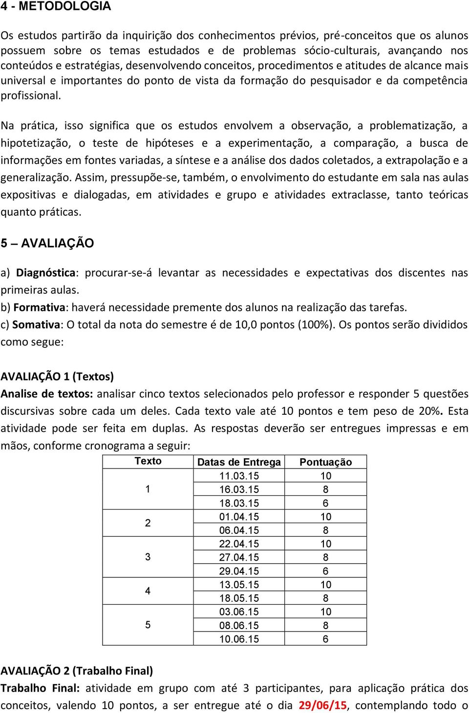 Na prática, isso significa que os estudos envolvem a observação, a problematização, a hipotetização, o teste de hipóteses e a experimentação, a comparação, a busca de informações em fontes variadas,