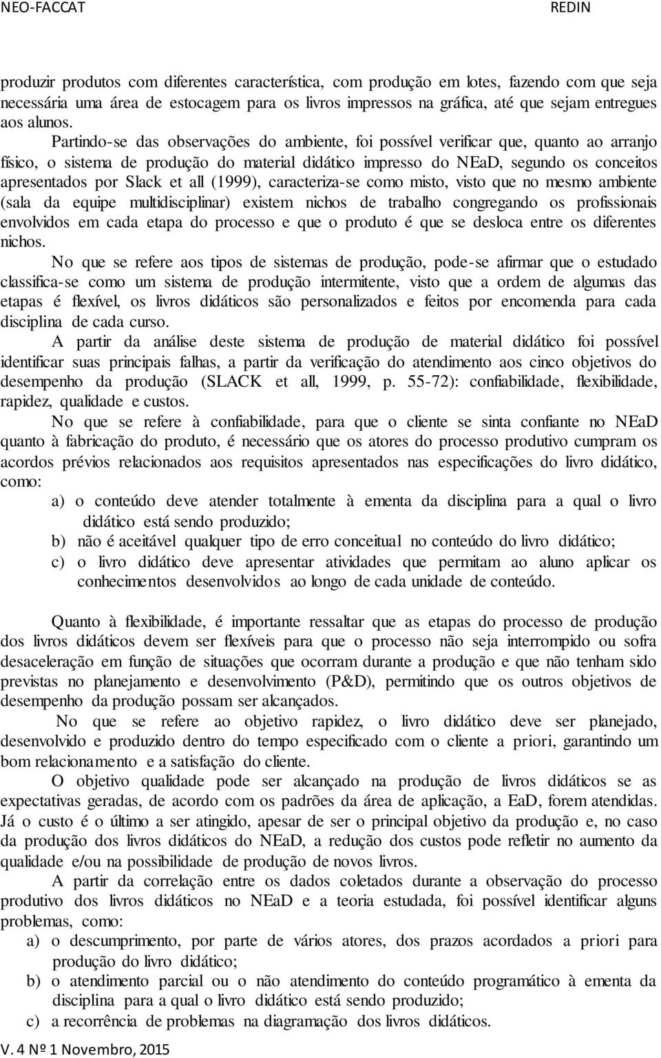 et all (1999), caracteriza-se como misto, visto que no mesmo ambiente (sala da equipe multidisciplinar) existem nichos de trabalho congregando os profissionais envolvidos em cada etapa do processo e