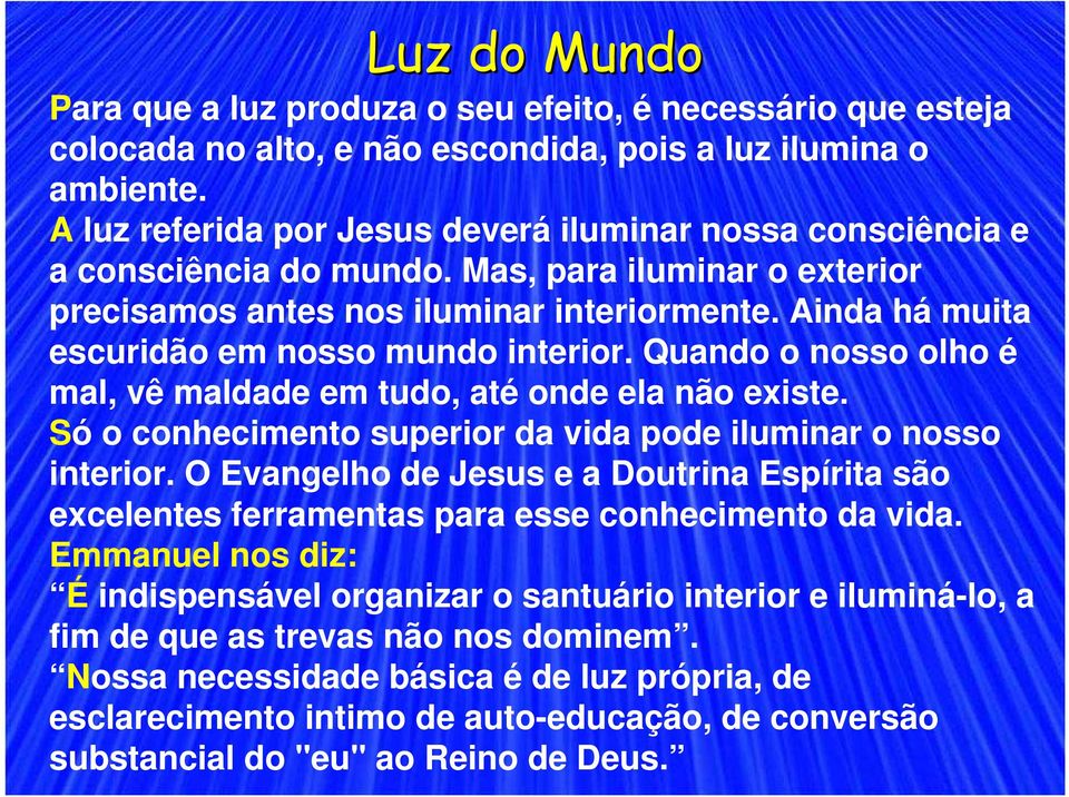 Ainda há muita escuridão em nosso mundo interior. Quando o nosso olho é mal, vê maldade em tudo, até onde ela não existe. Só o conhecimento superior da vida pode iluminar o nosso interior.