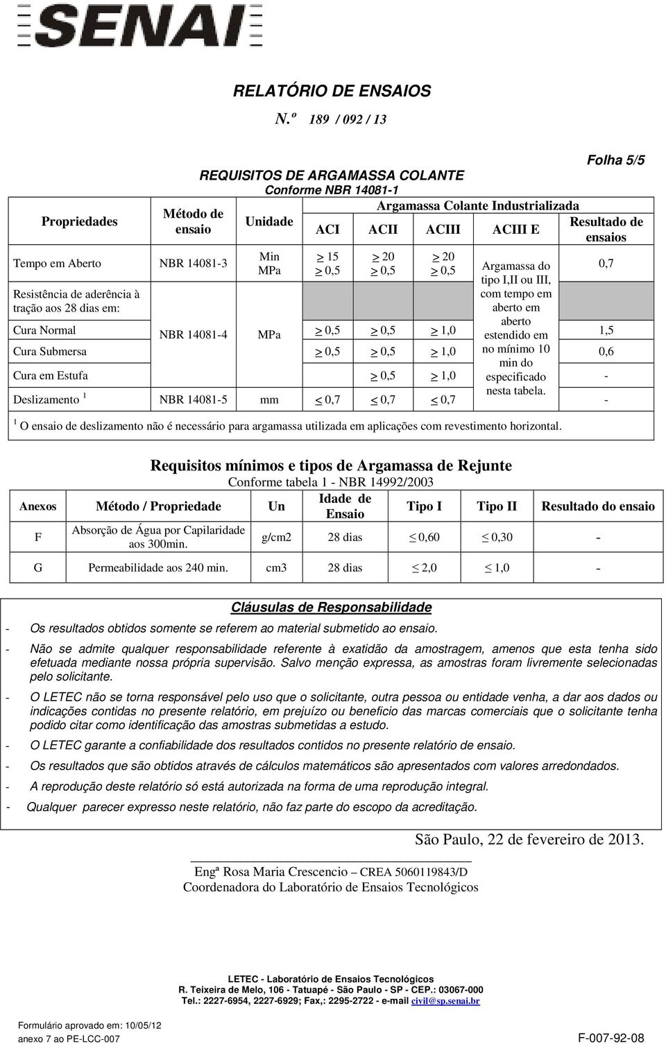 Folha 5/5 Resultado de ensaios Cura Normal NBR 14081-4 MPa > 0,5 > 0,5 > 1,0 1,5 Cura Submersa > 0,5 > 0,5 > 1,0 0,6 Cura em Estufa > 0,5 > 1,0 - Deslizamento 1 NBR 14081-5 mm < 0,7 < 0,7 < 0,7-1 O