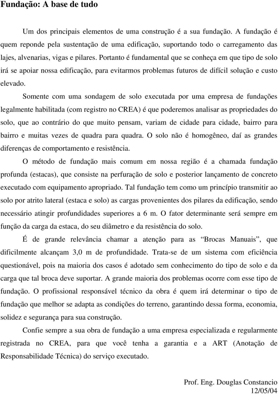 Portanto é fundamental que se conheça em que tipo de solo irá se apoiar nossa edificação, para evitarmos problemas futuros de difícil solução e custo elevado.