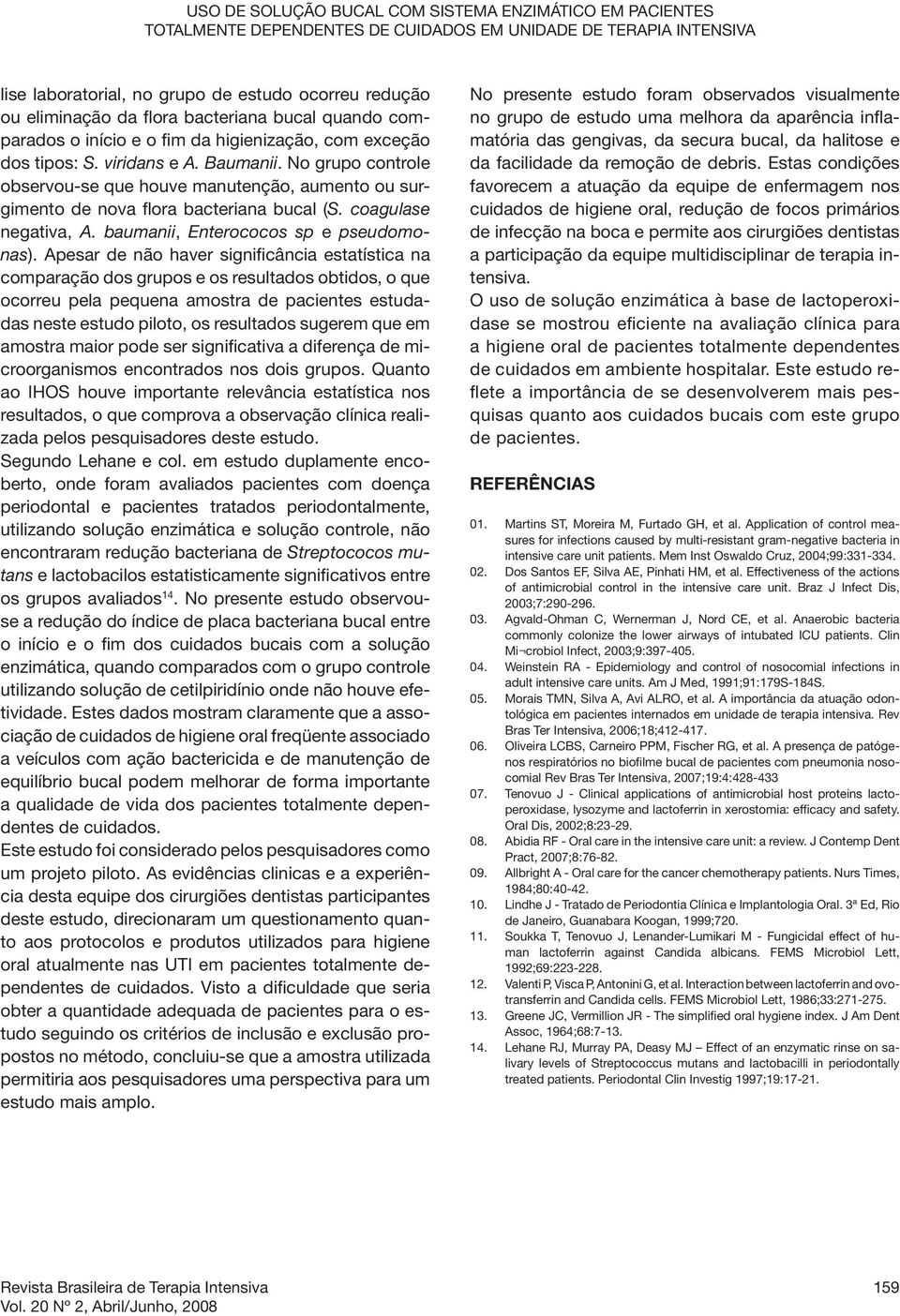 No grupo controle observou-se que houve manutenção, aumento ou surgimento de nova flora bacteriana bucal (S. coagulase negativa, A. baumanii, Enterococos sp e pseudomonas).