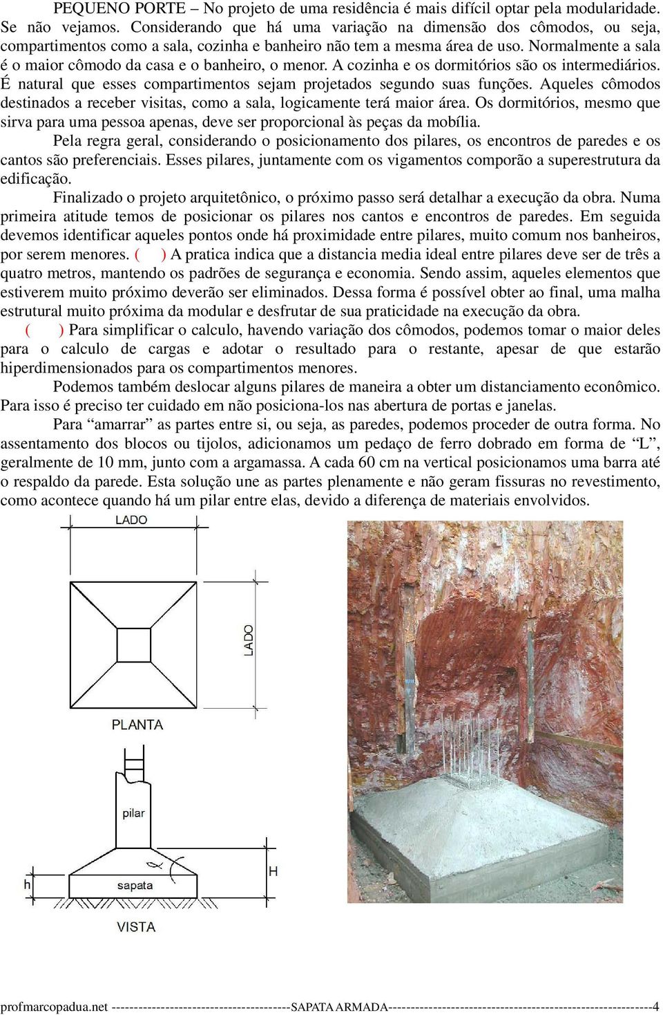 Normalmente a sala é o maior cômodo da casa e o banheiro, o menor. A cozinha e os dormitórios são os intermediários. É natural que esses compartimentos sejam projetados segundo suas funções.