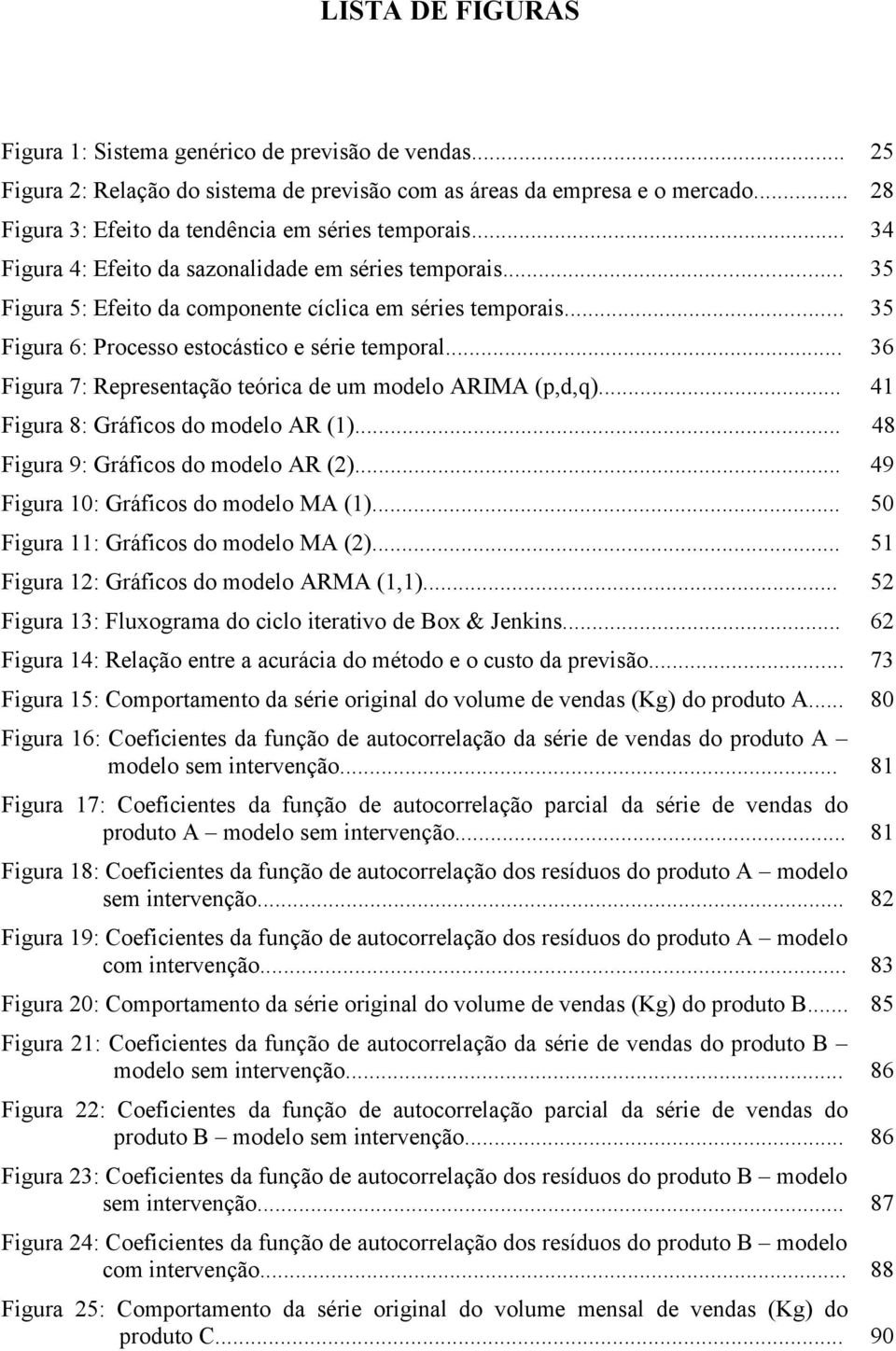 .. 36 Figura 7: Represenação eórica de um modelo ARIMA (p,d,q)... 4 Figura 8: Gráficos do modelo AR ()... 48 Figura 9: Gráficos do modelo AR (2)... 49 Figura 0: Gráficos do modelo MA ().