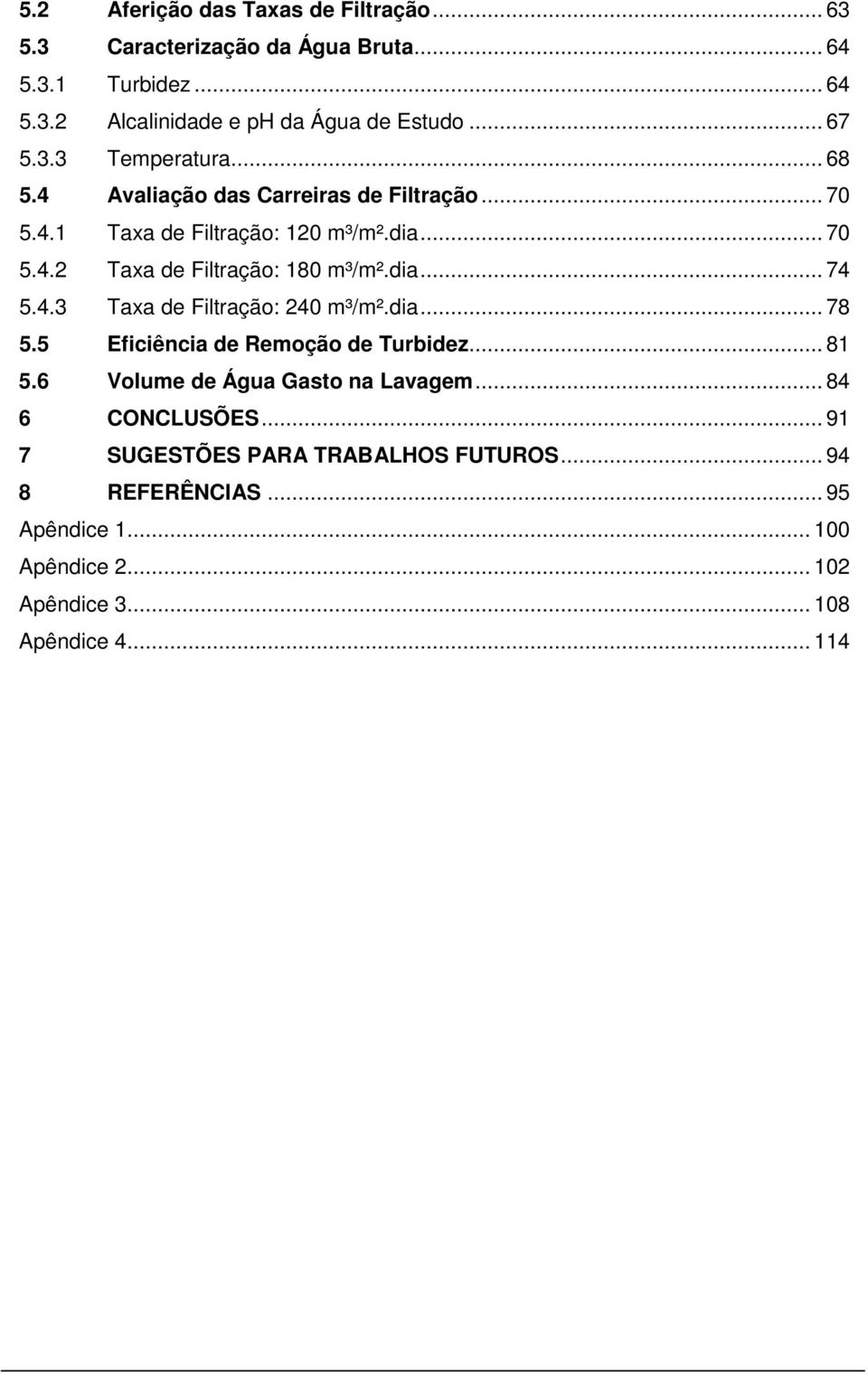 dia... 74 5.4.3 Taxa de Filtração: 240 m³/m².dia... 78 5.5 Eficiência de Remoção de Turbidez... 81 5.6 Volume de Água Gasto na Lavagem.