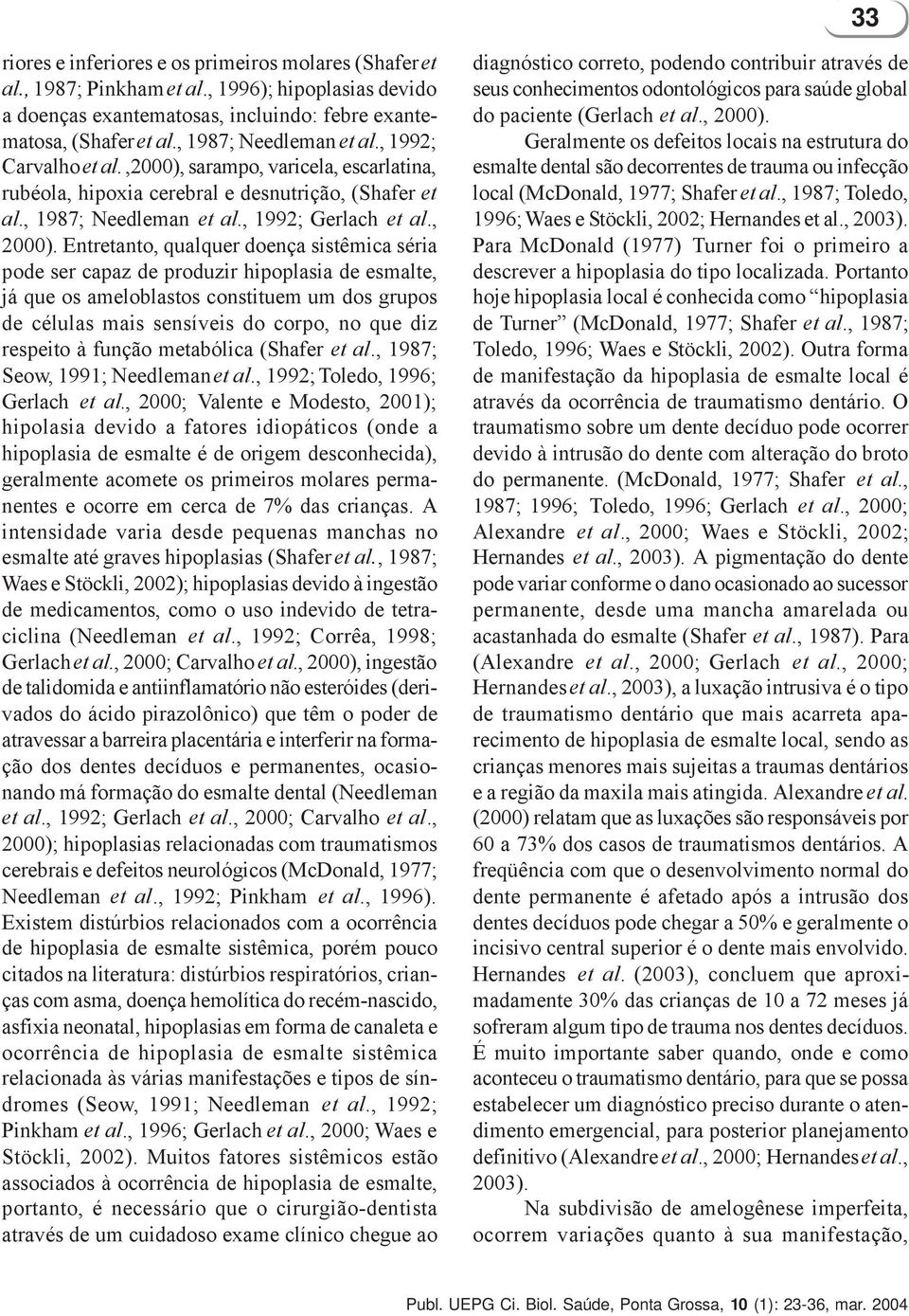 Entretanto, qualquer doença sistêmica séria pode ser capaz de produzir hipoplasia de esmalte, já que os ameloblastos constituem um dos grupos de células mais sensíveis do corpo, no que diz respeito à