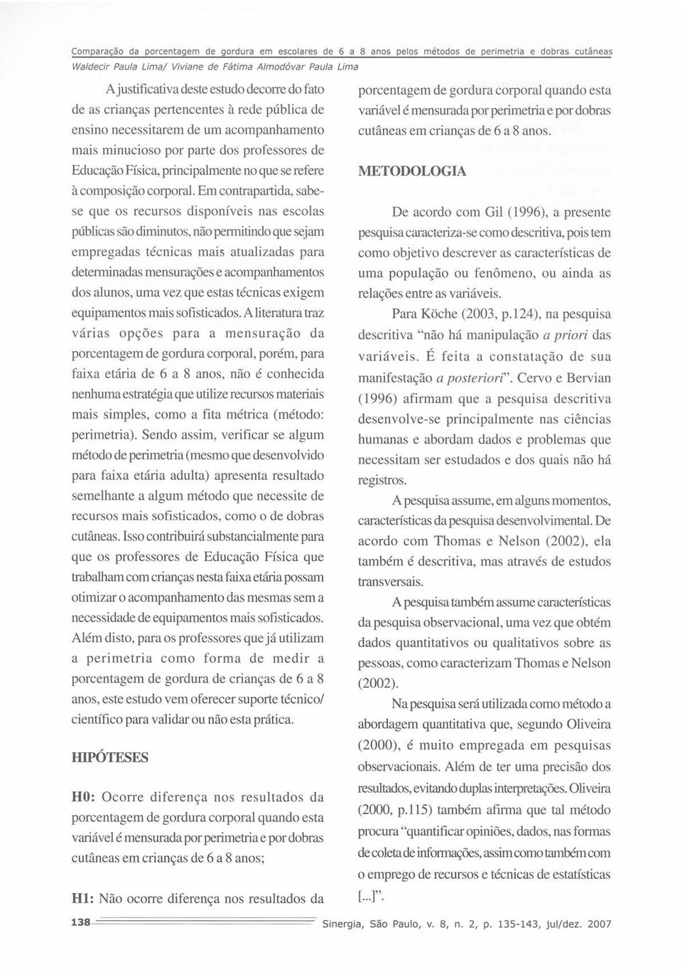 Em contrapartida, sabese que os recursos disponíveis nas escolas públicas são diminutos, não permitindo que sejam empregadas técnicas mais atualizadas para determinadas mensurações e acompanhamentos