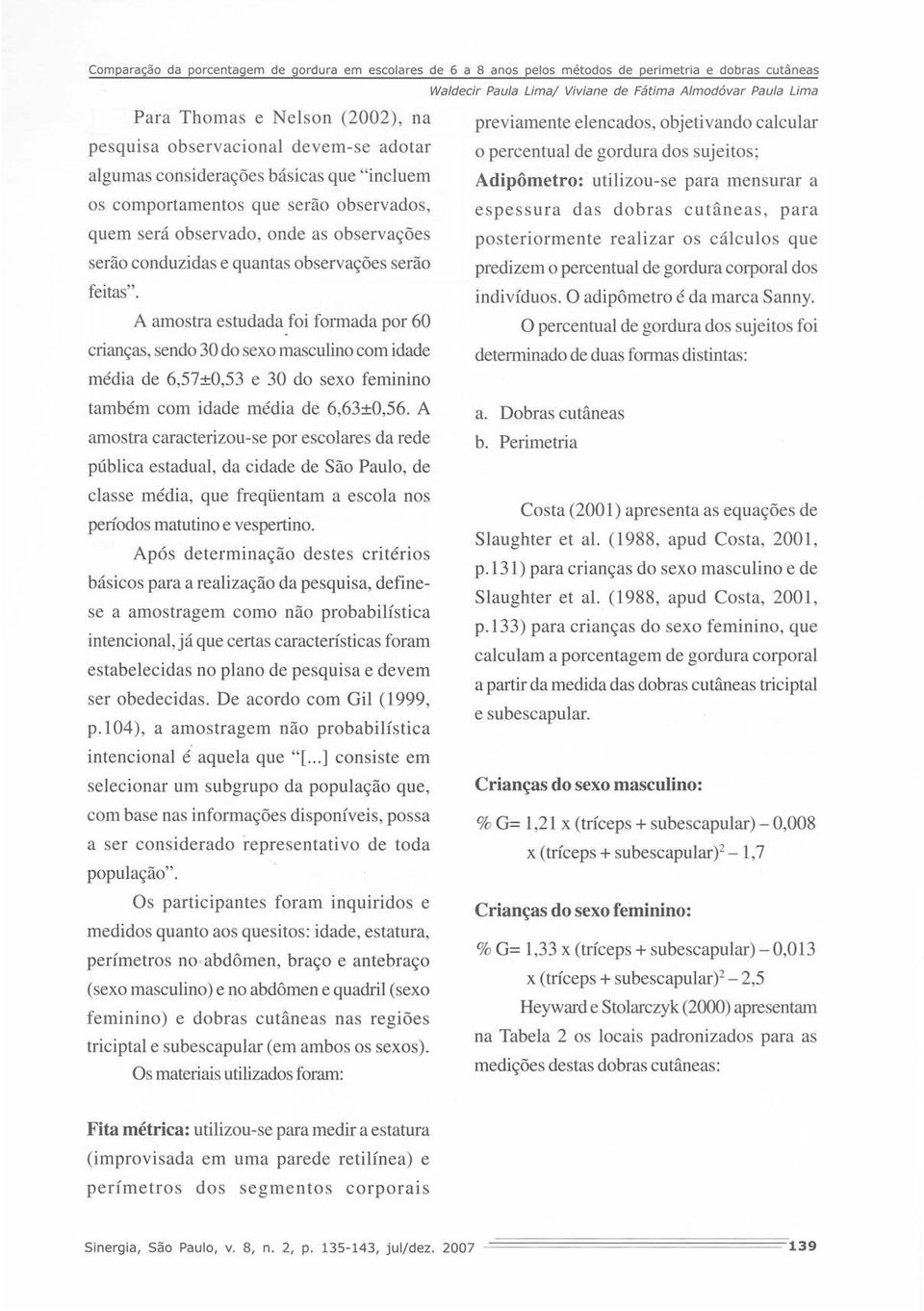 A amostra estudada foi formada por 60 crianças, sendo 30 do sexo masculino com idade média de 6,57±0,53 e 30 do sexo feminino também com idade média de 6,63±0,56.