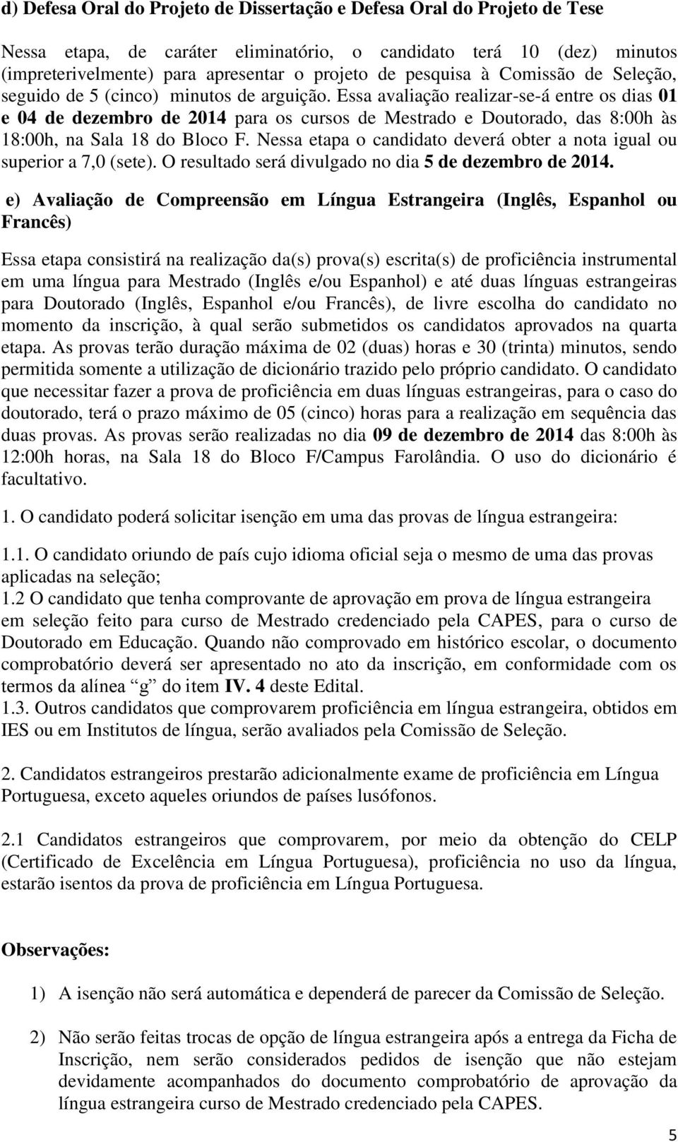 Essa avaliação realizar-se-á entre os dias 01 e 04 de dezembro de 2014 para os cursos de Mestrado e Doutorado, das 8:00h às 18:00h, na Sala 18 do Bloco F.