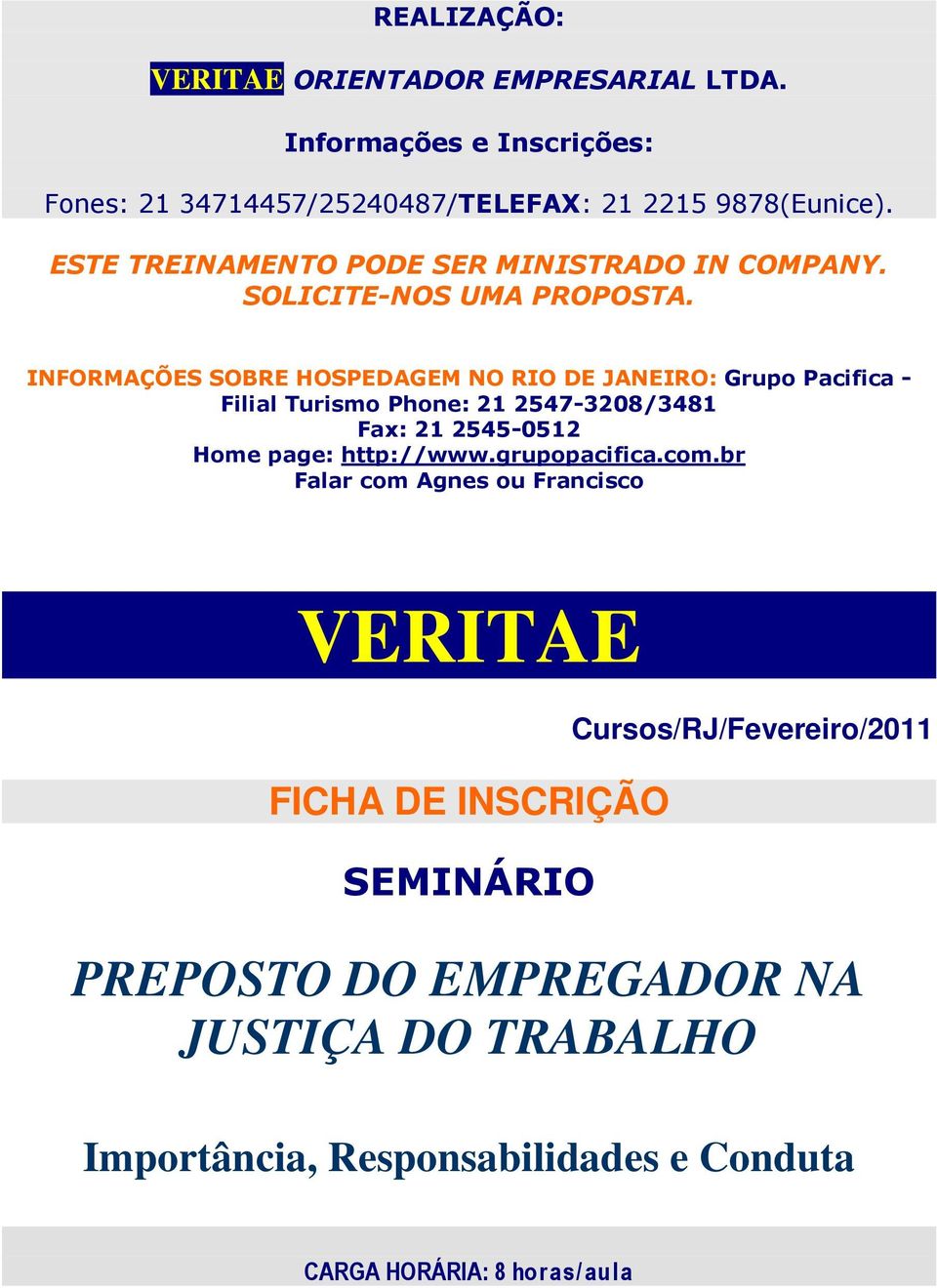 INFORMAÇÕES SOBRE HOSPEDAGEM NO RIO DE JANEIRO: Grupo Pacifica - Filial Turismo Phone: 21 2547-3208/3481 21 2545-0512 Home page: http://www.