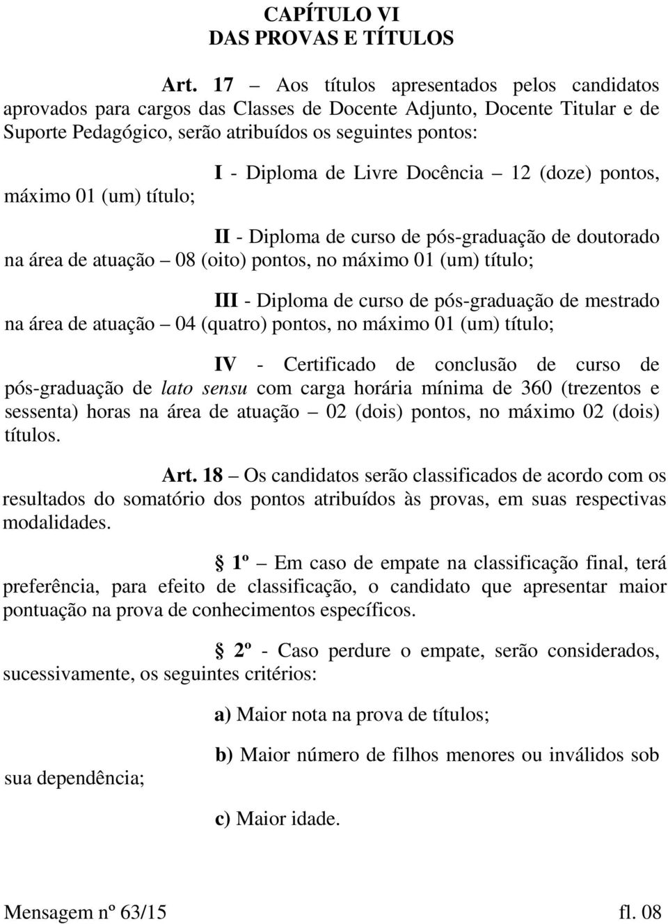 título; I - Diploma de Livre Docência 12 (doze) pontos, II - Diploma de curso de pós-graduação de doutorado na área de atuação 08 (oito) pontos, no máximo 01 (um) título; III - Diploma de curso de