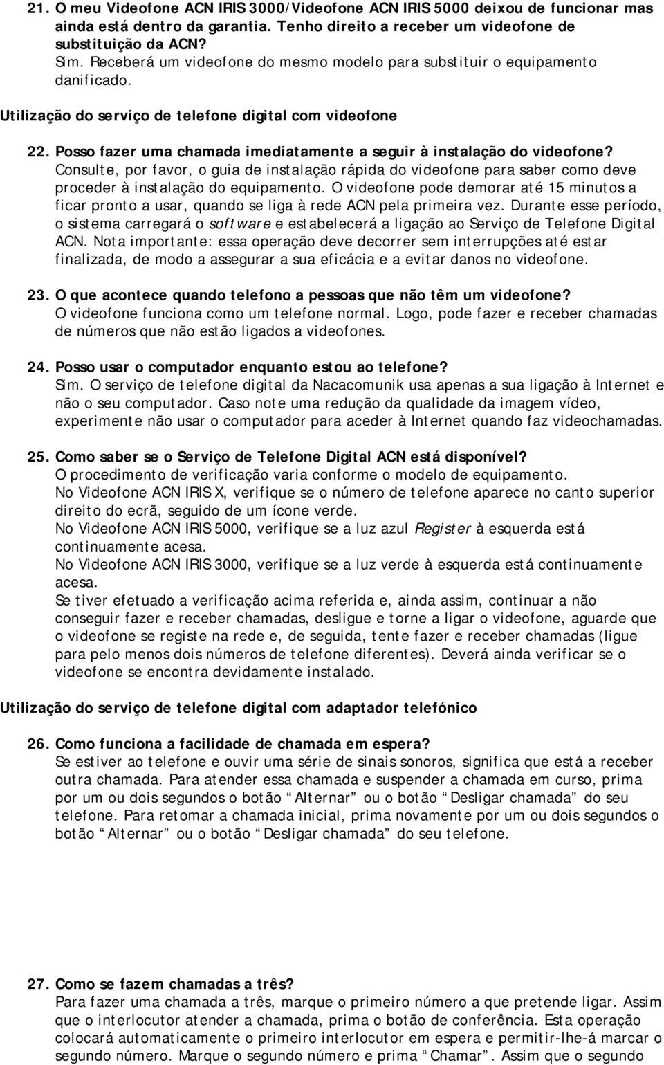 Posso fazer uma chamada imediatamente a seguir à instalação do videofone? Consulte, por favor, o guia de instalação rápida do videofone para saber como deve proceder à instalação do equipamento.