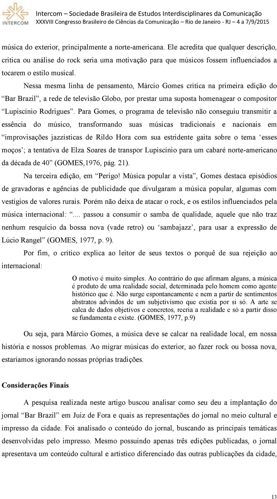 Nessa mesma linha de pensamento, Márcio Gomes critica na primeira edição do Bar Brazil, a rede de televisão Globo, por prestar uma suposta homenagear o compositor Lupiscínio Rodrigues.