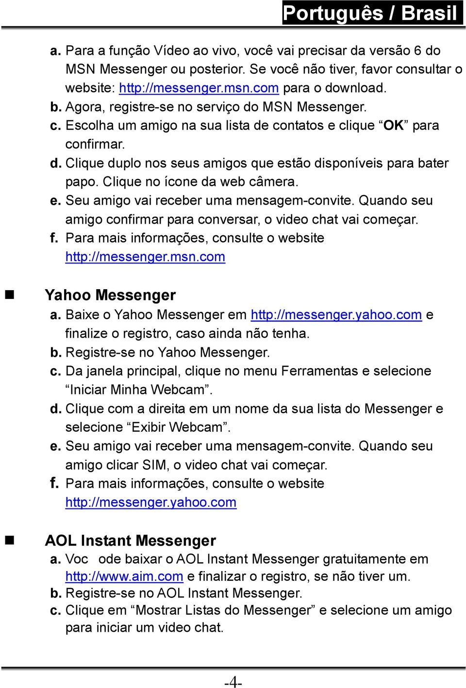 Clique no ícone da web câmera. e. Seu amigo vai receber uma mensagem-convite. Quando seu amigo confirmar para conversar, o video chat vai começar. f.