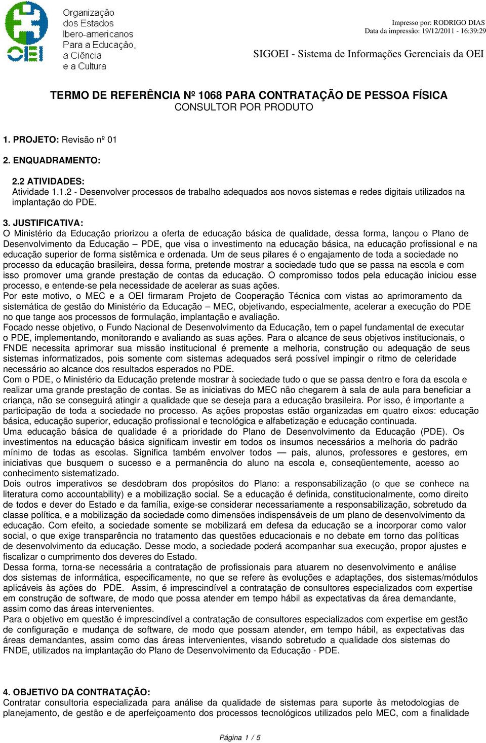 JUSTIFICATIVA: O Ministério da Educação priorizou a oferta de educação básica de qualidade, dessa forma, lançou o Plano de Desenvolvimento da Educação PDE, que visa o investimento na educação básica,