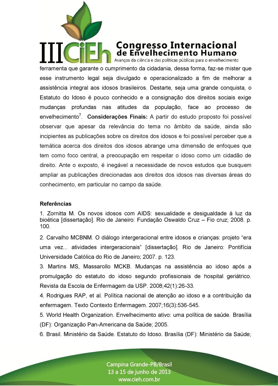 Destarte, seja uma grande conquista, o Estatuto do Idoso é pouco conhecido e a consignação dos direitos sociais exige mudanças profundas nas atitudes da população, face ao processo de envelhecimento