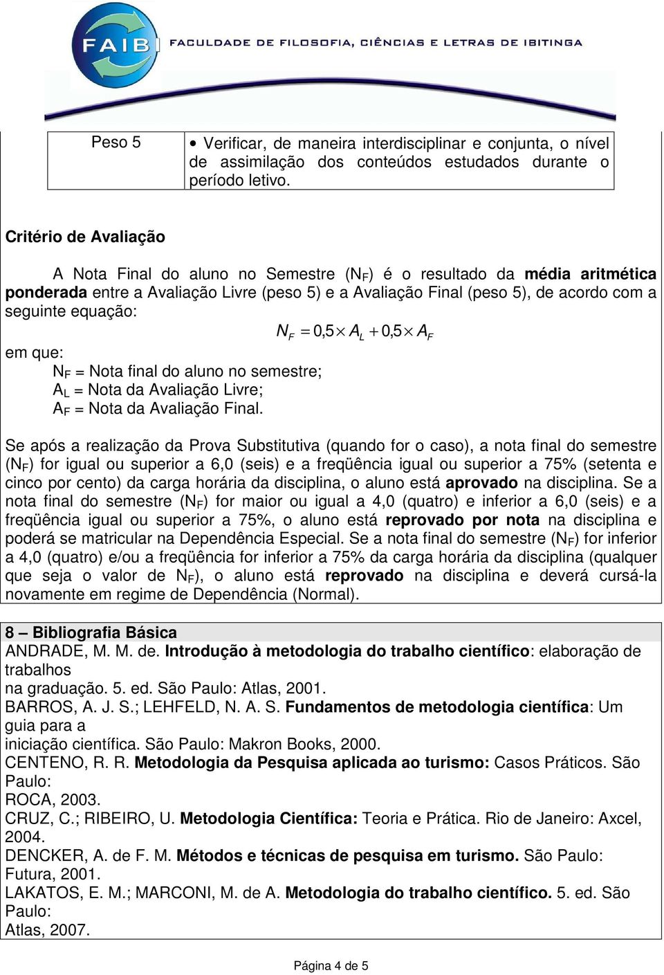 equação: N F = 0,5 AL + 0, 5 AF em que: N F = Nota final do aluno no semestre; A L = Nota da Avaliação Livre; A F = Nota da Avaliação Final.