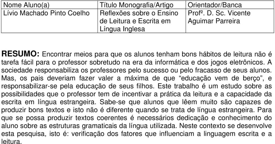 A sociedade responsabiliza os professores pelo sucesso ou pelo fracasso de seus alunos.