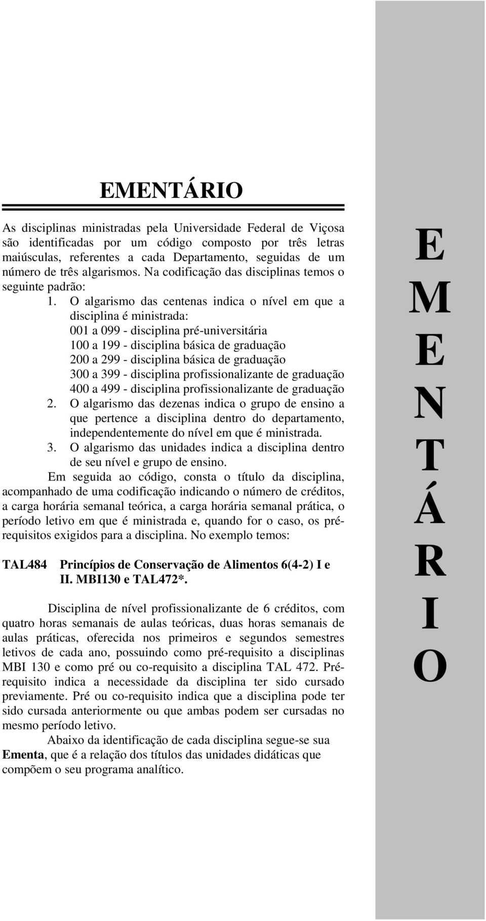 O algarismo das centenas indica o nível em que a disciplina é ministrada: 001 a 099 - disciplina pré-universitária 100 a 199 - disciplina básica de graduação 200 a 299 - disciplina básica de