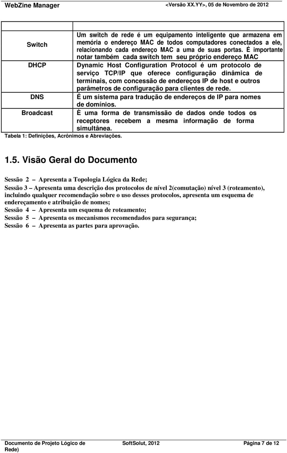 concessão de endereços IP de host e outros parâmetros de configuração para clientes de rede. DNS É um sistema para tradução de endereços de IP para nomes de domínios.