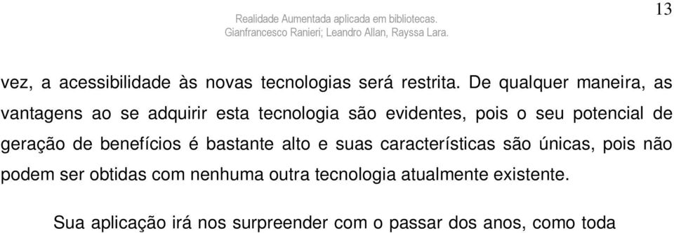 obtidas com nenhuma outra tecnologia atualmente existente. Sua aplicação irá nos surpreender com o passar dos anos, como toda nova tecnologia a RA só dependerá da criatividade de seus usuários.