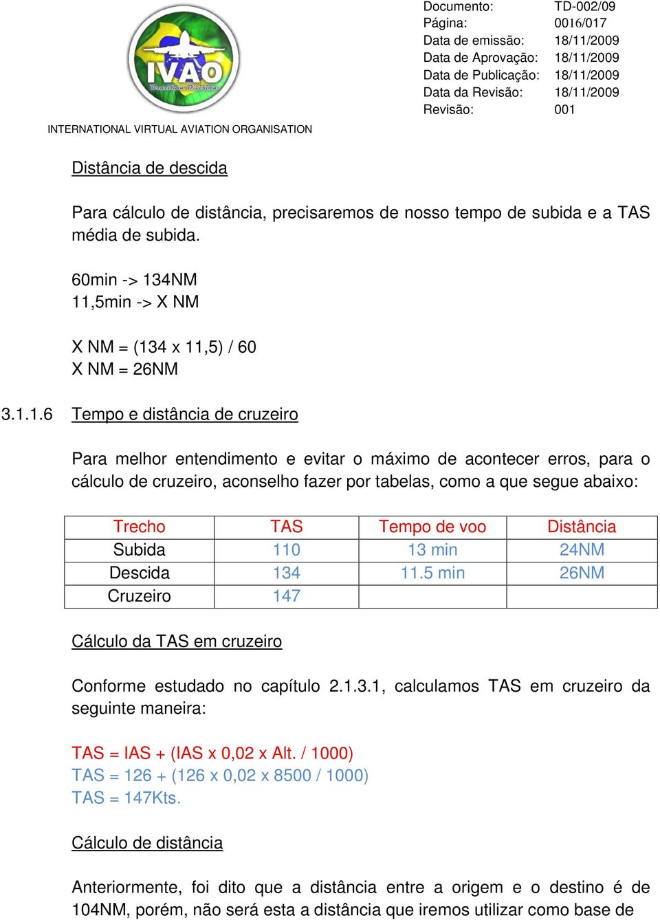 distância de cruzeiro Para melhor entendimento e evitar o máximo de acontecer erros, para o cálculo de cruzeiro, aconselho fazer por tabelas, como a que segue abaixo: Trecho TAS Tempo de voo