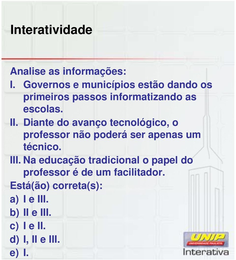 Diante do avanço tecnológico, o professor não poderá ser apenas um técnico. III.