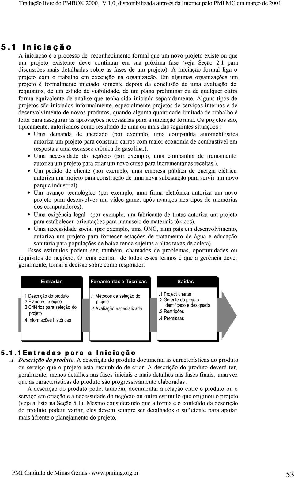 Em algumas organizações um projeto é formalmente iniciado somente depois da conclusão de uma avaliação de requisitos, de um estudo de viabilidade, de um plano preliminar ou de qualquer outra forma