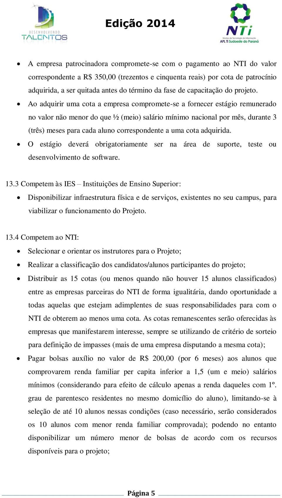 Ao adquirir uma cota a empresa compromete-se a fornecer estágio remunerado no valor não menor do que ½ (meio) salário mínimo nacional por mês, durante 3 (três) meses para cada aluno correspondente a