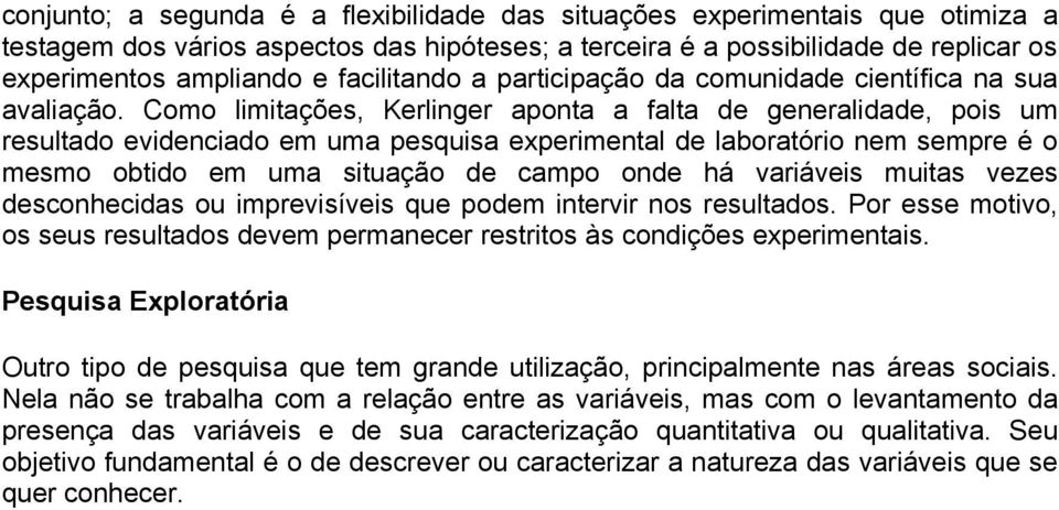 Como limitações, Kerlinger aponta a falta de generalidade, pois um resultado evidenciado em uma pesquisa experimental de laboratório nem sempre é o mesmo obtido em uma situação de campo onde há