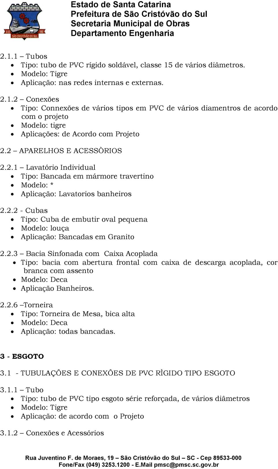 2.3 Bacia Sinfonada com Caixa Acoplada Tipo: bacia com abertura frontal com caixa de descarga acoplada, cor branca com assento Modelo: Deca Aplicação Banheiros. 2.2.6 Torneira Tipo: Torneira de Mesa, bica alta Modelo: Deca Aplicação: todas bancadas.