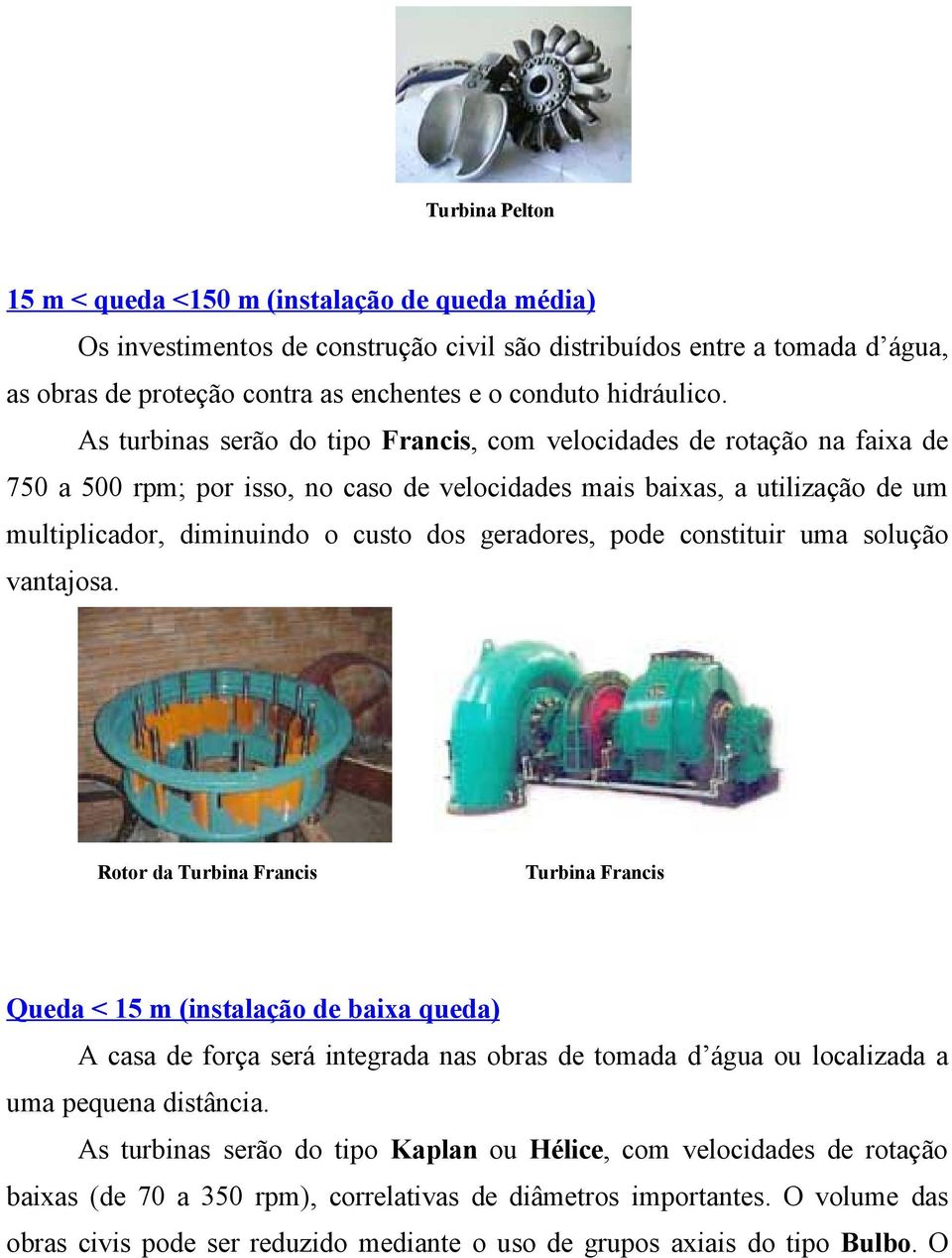 As turbinas serão do tipo Francis, com velocidades de rotação na faixa de 750 a 500 rpm; por isso, no caso de velocidades mais baixas, a utilização de um multiplicador, diminuindo o custo dos