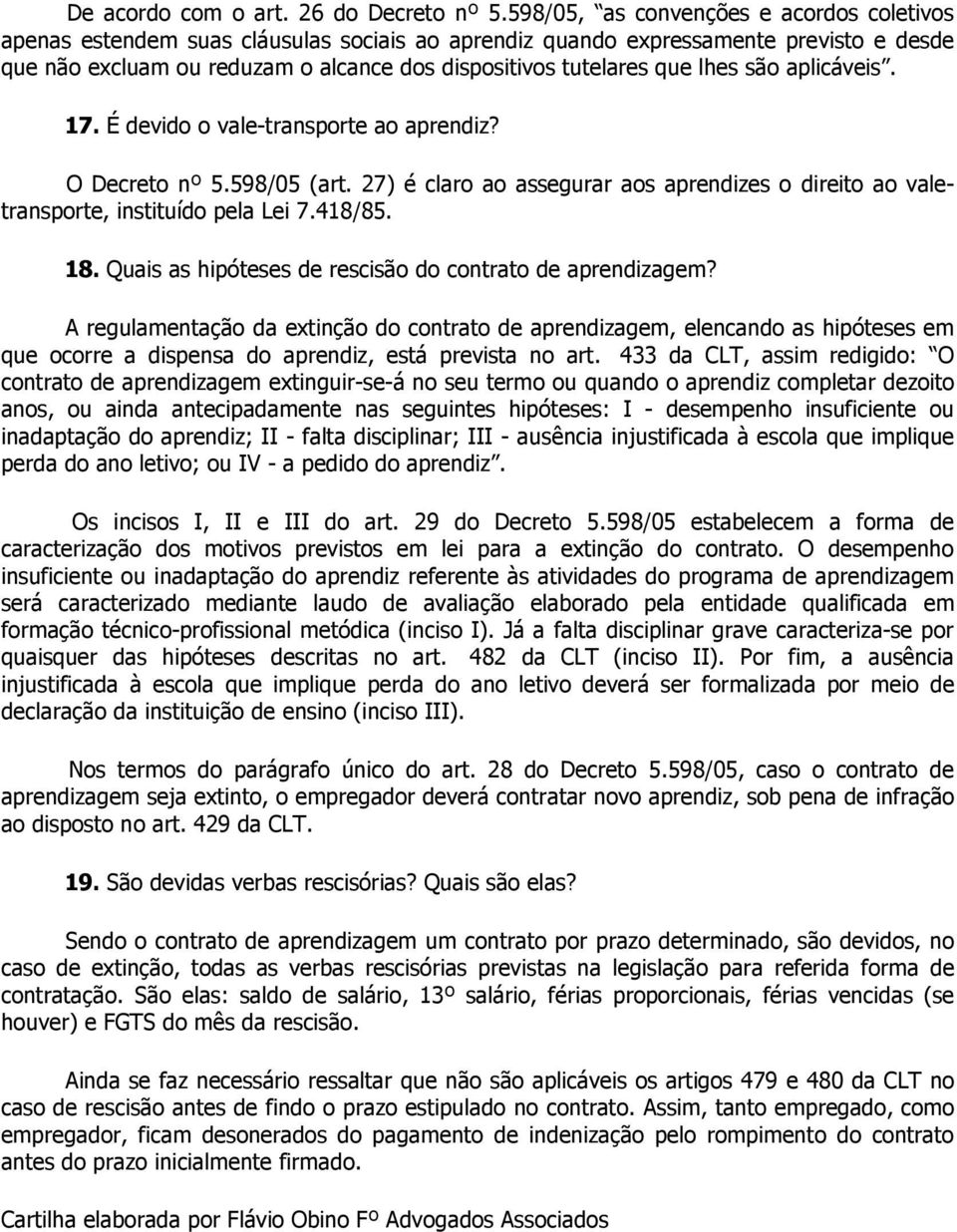 lhes são aplicáveis. 17. É devido o vale-transporte ao aprendiz? O Decreto nº 5.598/05 (art. 27) é claro ao assegurar aos aprendizes o direito ao valetransporte, instituído pela Lei 7.418/85. 18.